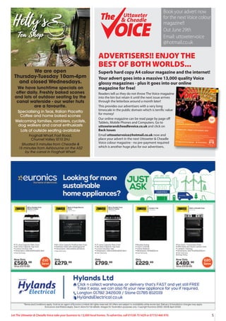 5
Let The Uttoxeter & Cheadle Voice take your business to 13,000 local homes. To advertise, call 01538 751629 or 07733 466 970.
ADVERTISERS!! ENJOY THE
BEST OF BOTH WORLDS...
Superb hard copy A4 colour magazine and the internet!
Your advert goes into a massive 13,000 quality Voice
glossy magazines - plus it goes into our online
magazine for free!
Readers tell us they do not throw The Voice magazine
into the bin but retain it until the next issue arrives
through the letterbox around a month later!
This provides our advertisers with a very long
timescale in the public domain which is terrific value
for money!
Our online magazine can be read page by page oﬀ
Tablets, Mobile Phones and Computers. Go to
uttoxeterandcheadlevoice.co.uk and click on
Back Issues
Email uttoxetervoice@hotmail.co.uk now and
place your advert in the next Uttoxeter & Cheadle
Voice colour magazine - no pre-payment required
which is another huge plus for our advertisers.
FREE
13,000 QUALITY MAGAZINES DISTRIBUTED EACH ISSUE - NOW IN OUR 15thYEAR!
Uttoxeter
& Cheadle
Uttoxeter
& Cheadle
Issue 110
Uttoxeter
& Cheadle
Uttoxeter
& Cheadle
Book your advert now
for the next Voice colour
magazine!!
Out June 29th
Email: uttoxetervoice
@hotmail.co.uk
We are open
Thursday-Tuesday 10am-4pm
and closed Wednesdays.
We have lunchtime specials on
offer daily. Freshly baked scones
and lots of outdoor seating by the
canal waterside - our water huts
are a favourite.
Specialising in Teas, Italian Piacetto
Coffee and home baked scones
Welcoming families, ramblers, cyclists,
dog walkers and canal enthusiasts
Lots of outside seating available
Froghall Wharf, Foxt Road,
Churnet Valley ST10 2HJ
Situated 5 minutes from Cheadle &
15 minutes from Ashbourne on the A52
by the canal in Froghall Wharf.
 