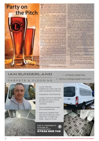 8 If you are responding to an advertisement in The Uttoxeter & Cheadle Voice, please let the advertiser know. Thank you for your support.
• Local, friendly
tradesman with over 20
years experience fitting
• Carpets & vinyl flooring
• Large choice of samples
brought to your home
for you to view in
comfort
• Floor levelling and door
trimming service
• Personal, hassle-free
service where you only
deal with myself, the
fitter, start to finish
Call or message to
arrange an
appointment
07932 668 745
Party on
the Pitch
T
he Uttoxeter Beer and Cider Festival returns
in June bigger and more ambitious than
before, after two years lost to the pandemic.
The event - now known as Party on the Pitch - will
be the town’s only major beer festival and only music
festival this year following the cancellation of other
advertised events.
The organisers, Uttoxeter Lions Club, are
bucking the trend by expanding Party on the Pitch
- which raises funds for their life-saving prostate
cancer screening programme. The new-look, bigger
event, on Friday June 10th and Saturday June 11th,
was launched just as the proposed Staffordshire Beer
Festival at the racecourse in April was cancelled and
the Acoustic Festival of Britain was postponed until
next year.
Party on the Pitch kicks off on the Friday
evening with Glory Days, the UK’s longest
established tribute to Bruce Springsteen and the the
E Street Band. Springsteen himself, acknowledged
as one of the greatest live shows in the world,
delayed touring this year, and so Uttoxeter is getting
the next best thing. On the Saturday the lively and
well-loved Americana band Big Stone Gap and local
talent Jason Callear will be followed by the
undisputed highlight of the beer festival for the past
ten years, the party band Upfront, who have become
firm favourites with the Uttoxeter crowd.
Uttoxeter Lions’ president Simon Smith said:
“We have a long history of providing entertainment
in the town and there is no better time than now to
put on our biggest and best beer festival. After all
the hardships people have been through and are still
facing, it’s time to party.
“There are two days of great live music and a
range of beers, ciders and other drinks that we’ve
never seen before. I’m hoping the town gets behind
us and supports this event because it’s vital to raise
money for our free prostate cancer tests, which we
know have saved the lives of dozens of local men in
the past few years.”
The free blood tests will be available to local
men aged over 50 at Oldfield sports and social club
in Springfield Road, from 6pm until 9pm on
Thursday, June 9th, the evening before Party on the
Pitch. Hundreds of men have used the service in
previous years, and special parking arrangements
will be in place to make the event run as smoothly
as possible. The tests will be offered by appointment
only at times which can be booked at
ulc.mypsatests.org.uk. Unfortunately, we will be
unable to accommodate walk ins so online bookings
are essential.
Mr Smith said: “We are victims of our own
success, and we are managing the large crowds
better each year, but we know it’s worthwhile.
Dozens of men have benefited from an early
diagnosis which almost certainly saved their lives.
Prostate cancer is the biggest killer of men in that
over 50 age group. We offer the tests free because
the NHS doesn’t. Each one costs us £20 and we
welcome any donations on the night.”
Although the money raised promotes men’s
health, the organisers want the beer festival to
appeal to all with a gin and Prosecco bar alongside
more than thirty beers and ciders. The Lions say that
it’s still a beer festival - and an adult event. They
cater for families at other times of year with the
annual bonfire and fireworks, Christmas Cracker
Night, and the Lark in the Park on August Bank
Holiday weekend.
Tickets are on sale at local shops and online on
the Eventbrite site. The local outlets are:
• Weaver Lodge Post Office 46-48 Windsor Road
ST14 7EU
• Select Convenience 2 Sandmartin Court,
Kingfisher Way ST14 8TE
• Uttoxeter Shop 40 Market Place ST14 8HP
• The Post Bar & Lounge 3A High Street ST14
7HN
• Nisa Local 43 Ashbourne Road ST14 7BA
• Oldfields Sports & Social Club Springfield Road
ST14 7JX
 