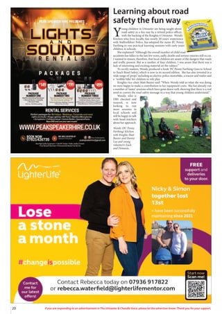 20 If you are responding to an advertisement in The Uttoxeter & Cheadle Voice, please let the advertiser know. Thank you for your support.
Learning about road
safety the fun way
Y
oung children in Uttoxeter are being taught about
road safety in a fun way by a retired police officer,
with the backing of the Knights 4 Uttoxeter. Wendy
Kitchen who lives locally, has nearly 20 years’ experience
with Staffordshire Police, has adopted the name PC Penny
Farthing to run practical learning sessions with early years
children in schools.
She explained: “Although the overall number of child road
accidents has fallen in the last few years, sadly, deaths and serious injuries still occur.
I wanted to ensure, therefore, that local children are aware of the dangers that roads
and traffic present. But as a mother of four children, I was aware that there was a
lack of interesting and exciting material on the subject.”
To rectify matters, Wendy produced a book ‘PC Penny Farthing Goes to School
to Teach Road Safety’, which is now in its second edition. She has also invested in a
wide range of ‘props’ including an electric police motorbike, a tractor and trailer and
a ‘wobble bike’ for children to role play.
Knights vice-chair Matt Baxter said: “When Wendy told us what she was doing
we were happy to make a contribution to her equipment costs. She has already run
a number of ‘taster’ sessions which have gone down well, showing that there is a real
need to convey the road safety message in a way that young children understand.”
Wendy, who is
DBS checked and
insured, is now
looking to run
more sessions in
local schools and
will be happy to talk
with head teachers
about her approach.
Wendy (PC Penny
Farthing) Kitchen
with Knights Matt
Baxter and Denise
Lea and young
volunteers Zack
and Domanic.
 