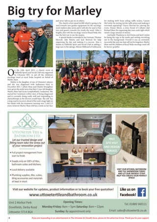 4 If you are responding to an advertisement in The Uttoxeter & Cheadle Voice, please let the advertiser know. Thank you for your support.
O
n the 24th April 2022, a charity event at
Oldfields Sports and Social Club was organised
by Uttoxeter RFC in aid off the children’s
oncology ward at royal Stoke hospital on behalf of
Marley shaw.
Marley is the daughter of one of Uttoxeter’s players
and she was diagnosed with leukaemia back in
December 2021. Callum Shaw and Charley Straughton
were given the awful news that their 2 year old daughter
Marley Shaw had Acute Lymphoblastic Leukaemia. She
started her treatment within days of being diagnosed
and is currently doing really well and responding to
chemotherapy as the doctors would hope. She still has
a long road to recovery ahead of her and a large fight on
her hands with the treatment running over 2 and 1/2
years, however Marley Shaw still has a smile on her face
and never fails to put on on others.
The charity event raised £6,000 which is going to be
used towards new garden equipment for the oncology
ward outdoor play arena and it will also be used to buy
toys and games consoles for inside the ward. After a
lengthy chat with the oncology ward at Royal Stoke this
was the best way to use the money.
A special thanks is extended to Joe Gorman, Thomas
Sherratt, Jake Batista and Jack Bostock for help
organising the day and making it a success. Also a
thanks to Oldfields Sport and Social Club to adding a
large sum to the takings, Minnie Millward of Ashbourne
for making £630 from selling raffle tickets, Lauren
McCarthy for sorting out the raffle prizes and making it
extremely appealing!! Tracey Sherratt for catering the
event. Danny Moon, a close friend of Callum’s dad
Richard Shaw, for organising play your cards right which
raised a large amount of money.
And lastly Thankyou to Ant Davies and Jack Conlon
for being the cogs in the works and sorting everything
out In the background. Overall it was an extremely
successful day and one that will not be forgotten. Marley
Shaw and the children at Royal Stoke oncology ward will
be forever grateful.
Big try for Marley
 