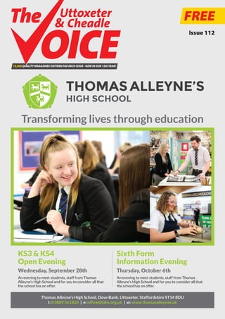 KS3 & KS4
Open Evening
Wednesday, September 28th
An evening to meet students, staff from Thomas
Alleyne’s High School and for you to consider all that
the school has on offer.
Sixth Form
Information Evening
Thursday, October 6th
An evening to meet students, staff from Thomas
Alleyne’s High School and for you to consider all that
the school has on offer.
Thomas Alleyne’s High School, Dove Bank, Uttoxeter, Staffordshire ST14 8DU
t: 01889 561820 | e: office@tahs.org.uk | w: www.thomasalleynes.uk
Transforming lives through education
FREE
13,000 QUALITY MAGAZINES DISTRIBUTED EACH ISSUE - NOW IN OUR 15thYEAR!
Uttoxeter
& Cheadle
Uttoxeter
& Cheadle
Issue 112
 