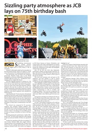 10 If you are responding to an advertisement in The Uttoxeter & Cheadle Voice, please let the advertiser know. Thank you for your support.
S
cintillating entertainment
and sizzling summer
temperatures combined to
make the biggest party in JCB’s history a day to
remember.
Around 15,500 people soaked up the atmosphere at
the JCB Family Festival, which was staged as a thank
you to thousands of UK employees past and present.
The spectacular event was held at the company’s
picturesque Wootton Estate close to the World
Headquarters in Rocester, Staffordshire. Entertainment
included eight live music acts – headlined by chart-
topping pop star Sophie Ellis-Bextor.
JCB had originally planned to celebrate its 75th
anniversary in 2020 but plans for a party had to be put
on ice for two years due to the Covid-19 pandemic.
And in an ironic twist of fate JCB Chairman Anthony
Bamford, who was due to address the crowds, was
unable to attend after contracting Coronavirus. Instead,
his wife, Carole Bamford, welcomed the thousands of
employees and retired employees who attended the
Family Festival
Lady Bamford said: “I’m here by proxy. My husband
should have been here today for this wonderful family
day, but sadly he has got Covid, JCB is a family business
built on family values and you are all so important to
us. I’m proud of what we have all achieved together.
Today is a thank you from us to all of you for making
JCB what it is today. Have a wonderful day, in fact have
a ball.”
The Festival was compered by TV presenter,
magician and comedian Stephen Mulhern who
entertained with an audience participation magic show.
He said: “As soon as I got involved with the Family
Festival, I knew it was going to be incredibly special.
It’s been an honour to perform in front of all these
people.”
Speaking during her performance, Sophie Ellis-
Bextor said: “It’s been lovely being here today sharing
it with you and your families. It’s been very special for
me.”
Another key ingredient of the day was popular TV
chef Ainsley Harriott MBE who staged celebrity
cooking sessions in his inimitable style. Acting as sous
chefs at his two cooking demonstrations were JCB
employees Richard Doyle, who works as an Engineer
at JCB Power Systems in Foston, Derbyshire, and
Lauren Guyler, who works as Management Accountant
at JCB Cab Systems in Uttoxeter. Later, guests queued
around the cooking tent to get selfies and autographs
with the larger-than-life star.
Also on the bill was JCB’s Jake Shakeshaft,
performing a medley of songs during a half hour set.
Jake, who works at JCB’s World HQ, represented the
UK at the Eurovision Song Contest in 2016 as part of
the duo Joe and Jake.
The event was invitation only and open to UK
employees and their families as well as retired
employees. They were able to toast their contribution
to JCB’s success with complimentary food and drink.
Other highlights included a Spitfire and Hurricane
fly-past, while back on the ground a 12-man Dancing
Digger team entertained with their world-famous
choregraphed routines. A classic car show, ferret racing,
Punch and Judy and an all-day cinema tent provided
endless entertainment as well as acrobatic and
strongman displays. There was also an appearance by
Carters Steam Fair, a travelling vintage funfair with
rides from 1890s to the 1960s as part of its last ever
tour.
Among those attending were husband and wife Lee
and Sue Durber from Newcastle-under-Lyme. Both
have worked for JCB Finance in Rocester for 24 years
and were there with son Sam, five.
Lee said: “We decided to bring him so he could see
where his mum and dad worked and get a better
understanding of what a big role real JCBs play in our
lives. He has been absolutely blown away by the
Dancing Diggers – as we were as well. It’s been a great
family day out laid on by a great company.”
Phil Peach, of Rocester, was a welder on JCB’s
Backhoe Loader production line at the World HQ for
35 years. The 78-year-old, who still works for the
company as a part-time water bailiff protecting wildlife
on the JCB lake, said: “I have really enjoyed today
meeting old colleagues, many of whom who I have not
seen for quite a while because of Covid. There is such
a great community spirit around this company and a
day like today just shows JCB likes to look after its
people, past and present. The facilities are spot on and
the entertainment is great – I really loved Ainsley
Harriott’s cooking demonstrations – that was a
highlight for me.”
JCB Senior Engineer Mark Richards attended with
wife Rosie and son Louie, three. Mark, from Derby,
said: “It’s been fantastic to come here. You can see
straight away the amount of work that has gone into
this. Given the couple of years we have had, this is a real
morale boost to everyone who is associated with JCB
and a great way to celebrate the company’s anniversary.
There is so much to see and do and they’ve laid on
loads for children too, which makes it a real family
occasion.”
JCB Marketing Manager Olivia Chilman from
Abbots Bromley is on maternity leave but attended
with her husband Scott and their three-year-old son
Rupert and six-month-old daughter Alice.
She said: “We wanted to bring the little ones to see
the Dancing Diggers and the steam fair – but in all
honesty there is so much to see and do, we are spoilt
for choice.”
Scott, who is a Financial Controller with JCB
Earthmovers, Cheadle, said: “This is a fantastic story
all about family values. Everyone has had some very
challenging times over the last couple of years so to be
able to come and celebrate in this way with so many of
our colleagues is just a great feeling.”
Charles Wood worked for JCB more than 50 years
ago at the company’s Wootton Estate, where the Family
Festival has been staged.
The 71-year-old from Rocester said: “Even though
I haven’t been with the company for four decades, they
still invited me to this celebration. It goes to show how
deeply rooted JCB is in the local community.
“It is a strange feeling being on this site, as I
remember planting all the trees round here when they
were just tiny saplings. Now I’m looking at them and
they are 30 to 40ft tall.”
His friend Gordon Bailey, 81, of Uttoxeter worked
for JCB in the 60s and 70s on the cabs finishing line.
He said: “When I got the invitation, it was an offer I just
couldn’t refuse. I remember attending celebration
events when I was working here but none of them were
like today. This is spectacular.
“It’s been a great trip down memory lane coming
here and seeing so many of the machines and, also,
seeing what has changed. Thank you JCB for inviting
me.”
Sizzling party atmosphere as JCB
lays on 75th birthday bash
Top: Ainsley Harriott with sous chef Richard Doyle
Above: Sophie Ellis-Bextor performs for the crowds
Motorbike aerobatics at the JCB Famliy Festival
 