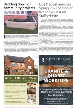 25
Let The Uttoxeter & Cheadle Voice take your business to 13,000 local homes. To advertise, call 01538 751629 or 07733 466 970.
A complete professional service
designed to your requirements
Free Quotations
Showroom at Nettlebank, Sandbach Road,
Burslem, Stoke on Trent ST6 2DR
Telephone 01782 827313
www.graniteworktopsstokeontrent.co.uk
GRANITE &
QUARTZ
WORKTOPS
N E T T L E BA N K
I
n the middle of 2022, the Uttoxeter Lions were approached by St. Mary’s Mount
Daycare to see if assistance would be possible around some work that needed
doing to the Garden area that is used by the Day Guests.
Following a series of activities the revised and refurbished area now has a lovely
new purpose-built raised flower bed, enabling the guests to do some gardening and
a new shed to hold all the garden tools in. The photograph shows the finished bed
along with the newly added Plants, all ready for the summer sun.
The Manager of the Centre, Sheryll Ough, commented that its lovely to have this
area finally finished and ready for the guests to enjoy the weather and quiet space,
its taken a huge amount of work to get to this point, but its all worth it now.
Lions President Terry Adams added that it was great to engage with the
community on projects such as this and help make an area where the residents and
guests can watch the Birds and Insects in a peaceful and tranquil environment.
Anyone wishing to join the Lions to get involved in helping the community can
reach the Lions through their website or social media pages.
Bedding down on
community projects
Live & Local launches
Spring 2023 Season of
live shows in rural
Staffordshire
L
ive & Local announces its new Spring 2023 season of professional
performances in community venues across Staffordshire: enchanting theatre,
captivating, award-winning music and laugh-out-loud comedy. After thirty
years of facilitating surprising shows in surprising places, Live & Local continues to
support local volunteers to bring exciting and awe-inspiring shows for all ages to a
village hall or community venue near you.
Laura Bagley, Programme Administrator at Live & Local said: “With spring just
around the corner and longer evenings beckoning, we at Live and Local are looking
forward to launching our new season’s programme, with exciting shows lined up for
both indoor and outdoor venues.
From music to comedy, story-telling to dance, film to theatre, your county’s
amazing community spaces will be hosting some fantastic shows to banish those
winter blues for good. Check out what’s on, grab a friend and come along to enjoy
some great entertainment on your doorstep!”
Get your comedy-fix from DIY chef George Egg in Set Menu: The Best of George
Egg at Ipstones Memorial Hall on Saturday 1st April or from Naomi Paul in Despite
Everything, Price Still Includes Biscuits, a one-woman comedy-cabaret packed with
original songs, topical stories and Jewish humour at Rolleston Club, Rolleston on
Dove on Sunday 26th March.
Celebrating its 25th birthday and back by popular demand, join Badapple
Theatre for an evening of lively comic theatre, combining original sixties-style songs
and music in Eddie & the Gold Tops. This one-of-a-kind musical hailed as ‘the best
theatre on your doorstep’ (Northern Echo) will be heading to Foxt Village Hall on
Friday 19th May.
There are plenty more events to enjoy this season including the ‘raucous and
eclectic’ (Songlines Magazine) folk music of Bonfire Radicals in Concert, Gypsy-
inspired acoustic chamber jazz from Latchepen in Concert and an evening of high
quality songs from the hugely entertaining Mumbo-Jumbo in No Hit Wonders!
For full listings, visit the Live & Local website liveandlocal.org.uk
 