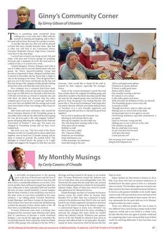 41
Let The Uttoxeter  Cheadle Voice take your business to 13,000 local homes. To advertise, call 01538 751629 or 07733 466 970.
Ginny’s Community Corner
by Ginny Gibson of Uttoxeter
T
here is something quite wonderful about
walking into a cosy room that is filled with the
warmth of chatting and laughing, add to that a
hot meal and you have the recipe for a perfect occasion.
If you like that idea too, then you will be pleased
to know that every Tuesday between 10am -3pm that
is what you will find at the Community Room,
Uttoxeter Methodist Church, High Street, Uttoxeter
(next door to the chip shop).
I arrived just as lunch was being served, fish and
chips, with peas and Victoria sponge for pudding.
Everyone pays a donation of £2 for the meal and it is
cooked on site, so it is fresh every week.
I joined Margaret, Doreen, Margaret and Cath at
one of 5 tables and we sat and chatted about why this
group, the Warm Spaces/Friendship Group had
become so important to them. Margaret said that since
it started in December she has found that is helps to
save on the heating in her home. They all agreed that it
gets you out of the house and breaks up the day and
they love being in the company of other people chatting
about their week and what they have been up too.
Nice company was a comment that Gwen made
from another table, someone else said, we share tips on
how to get our bills down too. Recently a lady from the
CAB had arrived just as a friend of someone else and
told them all about the discount that the water
company gives if you are of a “certain age” and live on
your own, they are thrilled with the savings and would
never have known if they were sitting in their house on
their own.
Julie Green and some volunteers, who started the
Warm Initiative element of the Friendship group in
December 2022, told me the club itself has been going
for over 40 years and is the only original “widows”
group still going following the collapse of the National
Association of Widows 7 years ago. The name was
changed to Friendship Group and we have never
looked back.
She went on to say, “The first week of the Warm
Initiative we had 3 or 4 people and we share sandwiches
together, now we have over 23 people coming, and we
shop at Iceland to provide the cooked lunch. The
Manager in Iceland knows the group is on a tight
budget and suggests the bargains so that they can feed
everyone. “Julie would like to thank all the staff in
Iceland for their support, especially the manager,
Prince.
Some of the women mentioned a poem that had
been written about the original Friendship group and
asked that I include it, they feel it describes exactly what
the aims for the original group were and this has just
grown to form the group I was visiting that day. The
poem title is “Put an end to loneliness” and I hope after
you read it, that you will leave your home and join them
on Tuesdays, it is a very friendly, supportive and
inclusive group who just love to chat and eat good food
together!.
Put an end to loneliness the Uttoxeter way.
Meeting up with friends day by day
Sharing fun together, tea and coffee too
The only thing that’s missing really is You.
Time spent out on outings,
Holidays as well.
We’ve even been called
The “Uttoxeter Belles”
Noted for our friendships
Noise and humour too.
Coffee mornings can sometimes
Seem like being at the zoo!
Advice and paperwork aplenty
Donations to charity abound
If there’s a really good cause,
Money will be found
Our monthly meeting is the best
It’s content is very varied.
Crafts, talks, games and music.
With chocolate for birthdays (if they are diaried)
The friendship group is seven years old.
A miracle in itself.
Through lock down, went to coffee and cake
Making sure we weren’t left on the shelf.
Seeing people learn to live again is our aim
Overcoming loneliness, especially widowhood, is
our game.
Open to everyone, young and old,
Making sure no one is left out in the cold.
Our numbers are good,
But we could take a few more.
So put your best foot forward
And open that door!
Come and join us!!!
Join our group now! email Julie on
juliegreen2655@gmail.com
A
n inevitable accompaniment to the passing
years is the loss of loved ones and the loss of
those who we have never met yet who were still
able to have a considerable influence on our lives. Over
recent months, three well known people have died who
were influential in their individual field and touched
the lives of many, myself included. I cannot imagine
that the three of whom I write would have ever been in
the same room or even been included in the same
sentence. I am talking about Vivienne Westwood,
Joseph Ratzinger and Edson Arantes de Nascimento.
None of them were born into money but all died having
reached the pinnacle of their chosen paths in life. All
three have a considerable amount in common.
Vivienne Westwood came from a working class
background but overcame many obstacles and a great
deal of controversy to become a world renowned
designer. I am exactly the right age to remember the
rise and fall of punk. Never a great fan of the Sex Pistols
and the other groups who emerged in the late 1970s, I
did pogo and leap around to the music in my student
days. Vivienne Westwood created the fashions and,
love or loath them, they were unforgettable. Later, Ms.
Westwood (the name that she took when she married
her first husband) gathered accolades for her beautiful,
tailored clothes. Many of these were worn by friends
who gathered at her Memorial Service.
Joseph Ratzinger was born in Germany but became
famous across the world when he became Pope
Benedict XVI in 2005. Here was a character in sharp
contrast to his predecessor Jean Paul II, who was much
loved for his modern approach, having been elected at
the age of 58, which is young in the history of papacy.
A controversial figure in many ways, Benedict was
conservative in his faith and in his views, unwilling to
advocate the changes that many think are needed
within the Catholic Church. Whatever your opinion
may be of the late Pontiff, he refused to bow down to
pressure and adhered fully to his principles. Benedict
caused yet more controversy when he became the first
Pope to retire.
Edson Arantes de Nascimento is known to all as
Pelé. Even those who have no interest whatsoever in
football know the name, given to him as a nickname
when at school. This Brazilian superstar was born into
abject poverty but talent and determination led him to
be known as the greatest footballer in the world. Again
controversial, Pelé married three times and had several
children within, and outside of, these unions. He was a
true ambassador for his sport and rose to be Minister
of Sports within his native country.
Three very different people who rose to fame in
very different ways, each leaving a unique mark in their
respective worlds and in our world as a whole. I love
the idea that they have met again in another world and
are comparing notes. I am convinced that none of them
would do anything differently if they had their time
over again.
My Monthly Musings
by Cecily Cowans of Cheadle
 