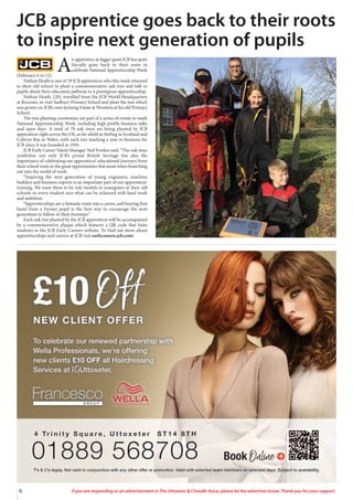 6 If you are responding to an advertisement in The Uttoxeter & Cheadle Voice, please let the advertiser know. Thank you for your support.
A
n apprentice at digger giant JCB has quite
literally gone back to their roots to
celebrate National Apprenticeship Week
(February 6 to 12).
Nathan Heath is one of 78 JCB apprentices who this week returned
to their old school to plant a commemorative oak tree and talk to
pupils about their education pathway to a prestigious apprenticeship.
Nathan Heath, (20), travelled from the JCB World Headquarters
at Rocester, to visit Sudbury Primary School and plant the tree which
was grown on JCB’s own farming Estate at Wootton at his old Primary
School.
The tree planting ceremonies are part of a series of events to mark
National Apprenticeship Week, including high-profile business talks
and open days. A total of 78 oak trees are being planted by JCB
apprentices right across the UK, as far afield as Stirling in Scotland and
Colwyn Bay in Wales, with each tree marking a year in business for
JCB since it was founded in 1945.
JCB Early Career Talent Manager Neil Fowkes said: “The oak trees
symbolise not only JCB’s proud British heritage but also the
importance of celebrating our apprentices’ educational journeys from
their school roots to the great opportunities that await when branching
out into the world of work.
“Inspiring the next generation of young engineers, machine
builders and business experts is an important part of our apprentices’
training. We want them to be role models to youngsters at their old
schools so every student sees what can be achieved with hard work
and ambition.
“Apprenticeships are a fantastic route into a career, and hearing first
hand from a former pupil is the best way to encourage the next
generation to follow in their footsteps.”
Each oak tree planted by the JCB apprentices will be accompanied
by a commemorative plaque which features a QR code that links
students to the JCB Early Careers website. To find out more about
apprenticeships and careers at JCB visit earlycareers.jcb.com/
JCB apprentice goes back to their roots
to inspire next generation of pupils
 