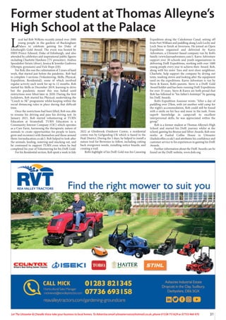 31
Let The Uttoxeter & Cheadle Voice take your business to local homes. To Advertise email uttoxetervoice@hotmail.co.uk, phone 01538 751629 or 07733 466 970
L
ocal lad Rob Wilkins recently joined over 2000
young people in the gardens of Buckingham
Palace to celebrate gaining his Duke of
Edinburgh’s Gold Award. The event was hosted by
HRH Prince Edward, Duke of Edinburgh, and also
attended by celebrities and inspirational public figures
including Charlotte Hawkins (TV presenter), Andrea
Spendolini-Sirieix (diver), Jessica & Jennifer Gadirova
(Olympic gymnasts) and Vick Hope (DJ).
For Rob, this was the culmination of 3 years of hard
work, that started just before the pandemic. Rob had
to complete 5 sections (Volunteering, Skills, Physical,
Expedition, Residential), some of which involved
regular activity each week for up to 12 months. Rob
started his Skills in December 2019, learning to drive
but the pandemic meant this was halted until
restrictions were lifted later in 2020. During the first
lockdown, Rob started his Physical, undertaking the
“Couch to 5K” programme whilst keeping within the
social distancing rules in place during that difficult
time.
Once the restrictions had been lifted, Rob was able
to resume his driving and pass his driving test. In
January 2021, Rob started volunteering at TURN
Education at Stramshall. TURN Education is a
Community Interest Company (CIC) which operates
as a Care Farm, harnessing the therapeutic nature of
animals to create opportunities for people to learn,
grow and reconnect with themselves and those around
them (turneducation.co.uk/). Rob helped to look after
the animals, feeding, watering and mucking out, and
he continued to support TURN even when he had
completed his year of Volunteering for his DofE Gold.
For his Residential section, Rob spent a week in July
2022 at Glenbrook Outdoors Centre, a residential
centre run by Girlguiding UK which is based in the
Peak District. During the 5 days, he helped to install a
nature trail for Brownies to follow, including cutting
back overgrown weeds, installing notice boards, and
creating a trail.
Rob’s highlight of his DofE Gold was his Canoeing
Expedition along the Caledonian Canal, setting off
from Fort William and paddling along Loch Lochy and
Loch Ness to finish at Inverness. He joined an Open
Expedition organised and delivered by Karos
Adventure, a Uttoxeter-based company run by Rob’s
family (www.karosadventure.com/). Karos Adventure
support over 20 schools and youth organisations in
delivering DofE Expeditions, working with over 1000
young people every year to achieve their Award. Rob,
along with his sister Tara and next-door neighbour,
Charlotte, help support the company by drying out
tents, washing stoves and looking after the equipment
used on the expeditions. Karos Adventure is run by
Steve & Karen, Rob’s parents. Steve is a DofE Gold
Award holder and has been running DofE Expeditions
for over 35 years. Steve & Karen are both proud that
Rob has followed in “his father’s footsteps” by gaining
his DofE Awards.
Rob’s Expedition Assessor wrote: “After a day of
paddling over 25km, with yet another wild camp for
the night’s accommodation, Rob could still be found
with a smile on his face and more in the tank. From
superb knowledge in campcraft to excellent
interpersonal skills, he was appreciated within the
group.”
Rob is a former student at Thomas Alleyne’s High
School and started his DofE journey whilst at the
school, gaining his Bronze and Silver Awards. Rob now
works at Fueled Coffee House in Uttoxeter
(fueledcoffee.co.uk/) and attributes his confidence and
customer service to his experiences in gaining his DofE
Awards.
Further information about the DofE Awards can be
found on the DofE website, www.dofe.org.
Former student at Thomas Alleyne’s
High School at the Palace
 