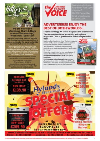 5
Let The Uttoxeter & Cheadle Voice take your business to local homes. To Advertise email uttoxetervoice@hotmail.co.uk, phone 01538 751629 or 07733 466 970
ADVERTISERS!! ENJOY THE
BEST OF BOTH WORLDS...
Superb hard copy A4 colour magazine and the internet!
Your advert goes into a our quality Voice glossy
magazines - plus it goes into our online magazine for
free!
Readers tell us they do not throw The Voice magazine
into the bin but retain it until the next issue arrives
through the letterbox around a month later!
This provides our advertisers with a very long
timescale in the public domain which is terrific value
for money!
Our online magazine can be read page by page off
Tablets, Mobile Phones and Computers. Go to
uttoxeterandcheadlevoice.co.uk and click on
Back Issues
Email uttoxetervoice@hotmail.co.uk now and
place your advert in the next Uttoxeter & Cheadle
Voice colour magazine - no pre-payment required
which is another huge plus for our advertisers.
Uttoxeter 01889 567777
Cheadle 01538 750081
Ashbourne 01335 300600
Free valuations
SELL
WITH
US
FREE
Uttoxeter
& Cheadle
Uttoxeter
& Cheadle
Issue 117
A QUALITY MAGAZINE - NOW IN OUR 16th YEAR!
Uttoxeter
& Cheadle
Uttoxeter
& Cheadle
Book your advert now
for the next Voice colour
magazine!!
Out 13th September
Email: uttoxetervoice
@hotmail.co.uk
We are now open
Weekdays 10am-3.30pm
(closed Wednesdays)
Weekends 10am-4pm
We have lunchtime specials on offer
daily. Freshly baked scones and lots of
outdoor seating by the canal waterside -
our water huts are a favourite.
We are excited to announce our new
venture ‘Madam Hettys’ which is above
Hettys serving Afternoon Teas on Thursdays,
Fridays & Saturdays. It’s Alice in Wonderland
themed and we have a nest to sit in as well
as a floating table experience.
Welcoming families, ramblers, cyclists,
dog walkers and canal enthusiasts
Froghall Wharf, Foxt Road,
Churnet Valley ST10 2HJ
Situated 5 minutes from Cheadle &
15 minutes from Ashbourne on the A52
by the canal in Froghall Wharf.
 