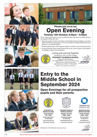 22 If you are responding to an advertisement in The Uttoxeter & Cheadle Voice, please let the advertiser know. Thank you for your support.
Loving and Learning Together
Headteacher: Mrs. Anniela Grattage
RYECROFT CE MIDDLE SCHOOL
Ashbourne Road, Rocester
Tel: 01889 590394 www.ryecroft.staffs.sch.uk
“Staff know the pupils well and have
high expectations of them.” Ofsted 2022
Members of the Uttoxeter Learning Trust
Please join us at our
Open Evening
Tuesday 10th October, 6.00pm – 8.00pm
This is a great opportunity to meet our pupils and staff, take part in activities and see
our beautiful setting. We offer:
• Specialist subject teachers who deliver a broad balanced and ambitious curriculum
whilst maintaining a strong focus on the core subjects of English, Mathematics and
Science in our superb facilities.
• Excellent pastoral care which supports children to achieve, excel and enjoy learning.
• A strong Christian ethos underpinning all that we do, which creates an atmosphere
of challenge, support and acceptance.
Entry to the
Middle School in
September 2024
Open Evenings for all prospective
pupils and their parents
Members of the Uttoxeter Learning Trust
RYECROFT CE
MIDDLE SCHOOL
Tuesday 10th October
6.00 – 8.00pm
Ashbourne Road, Rocester
Tel: 01889 590394
www.ryecroft.staffs.sch.uk
“A Good School” Ofsted 2022
WINDSOR PARK CE
MIDDLE SCHOOL
Wednesday 11th October
6.00pm – 8.00pm
Springfield Road, Uttoxeter
Tel: 01889 563365
www.windsorpark.staffs.sch.uk
“A Good School” Ofsted 2021
OLDFIELDS HALL
MIDDLE SCHOOL
Thursday 12th October
6.00pm – 8.00pm
Stone Road, Uttoxeter
Tel: 01889 562770
www.oldfields.org.uk
“A Good School” Ofsted 2022
 