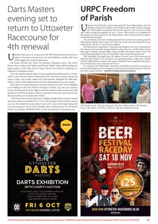 25
Let The Uttoxeter & Cheadle Voice take your business to local homes. To Advertise email uttoxetervoice@hotmail.co.uk, phone 01538 751629 or 07733 466 970
Darts Masters
evening set to
return to Uttoxeter
Racecourse for
4th renewal
U
ttoxeter Racecourse in conjunction with MW Entertainments are to host a
night of interactive entertainment, fun and exhibition matches with some
of the biggest stars of professional darts.
On Friday, October 6th, Andy ‘The Hammer’ Hamilton, Kevin ‘The Artist’
Painter, Trina ‘Golden Girl’ Gulliver and Martin ‘Wolfie’ Adam will be heading the
stage to play a round robin best of 3 legs, with the two-finalists competing in a
champion of champions finale.
Even the audience get the chance to go up against the professionals in a charity
raffle in aid of Burton Albion Community Trust. The lucky winners will get the
chance to play a leg of darts against one of the legends. Alongside the raffle there
will be a sports memorabilia auction with darts autographed prizes up for grabs.
Brian Barrass General Manager at Uttoxeter Racecourse said “We are delighted
to be holding our 4th Darts Masters Evening in October. Last year was a massive
success, the atmosphere on the night was fantastic and the charity auction and raffle
raised over £1400 for the Burton Albion Community Trust. We cannot wait for the
4th renewal this year on Friday 6th October.”
A full-service bar and hot snacks are available throughout the evening. General
admission tickets are available for £17.50 or VIP packages which include exclusive
access to the behind the scenes players area with a meet and mingle along with
reserved seating for £32.50. Hurry though only a limited amount of VIP tickets
remain. To purchase call 01889 562561 or visit www.uttoxeter-racecourse.co.uk/
URPC Freedom
of Parish
U
ttoxeter Rural Parish Council presented Mr Tom Ollerenshaw with the
Honorary Award of Freedom of the Parish at the Parish Council meeting.
Mr Ollerenshaw retired from the Parish Council at the elections in May
2023, after serving the residents for over 17 years. This award is in recognition of
the eminent service rendered by Mr Ollerenshaw to the Council and the residents
of Uttoxeter Rural Parish.
Vice Chairman Cllr Nick Crosby presented the award at the meeting and Mr
Ollerenshaw thanked the Council for both the award and everything they have
achieved over the last 17 years for the residents.
Mr Ollerenshaw commented, “It has been a privilege to serve my community on
the Council and watch the changes that have taken place as a result of the Council
listening to residents and providing, where possible, all requests made. I leave the
Council knowing that the current Councillors will continue the good work”.
Cllr Whittaker (Borough) and Cllr Atkins (County) were at the meeting and
asked for their thanks to be recorded in the meeting minutes, as they have worked
with Mr Ollerenshaw on many of the projects that have been completed and respect
his commitment to the community he lives in.
As a result of Mr Ollerenshaw retirement, the Parish Council has vacancies at
present and residents are encouraged to visit the Parish Council website to find out
how they can get involved - uttoxeterruralparishcouncil.org.uk/
Cllr Nick Crosby, Cllr Jane Sargeant, Mr Tom Ollerenshaw, Cllr Michael
Jones, Cllr Atkins, Cllr Steve Dobson, Cllr Jean Pattinson-Evans.
 