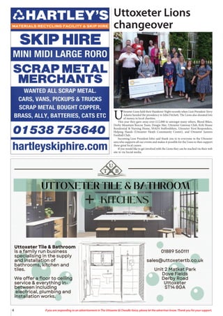 4 If you are responding to an advertisement in The Uttoxeter & Cheadle Voice, please let the advertiser know. Thank you for your support.
Uttoxeter Lions
changeover
U
ttoxeter Lions held their Handover Night recently when Lion President Terry
Adams handed the presidency to John Fitchett. The Lions also donated lots
of money to local charities.
This year they gave away over £12,000 to amongst many others, Blood Bikes,
Derby Mountain Rescue Team, Dougie Mac, Uttoxeter Gateway Club, Kirk House
Residential & Nursing Home, SSAFA Staffordshire, Uttoxeter First Responders,
Helping Hands (Uttoxeter Heath Community Centre), and Uttoxeter Juniors
Football Club.
Incoming Lion President John said thank you to to everyone in the Uttoxeter
area who supports all our events and makes it possible for the Lions to then support
these great local causes.
If you would like to get involved with the Lions they can be reached via their web
site or via Social media.
 