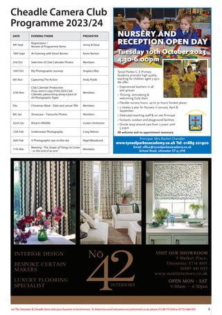 9
Let The Uttoxeter & Cheadle Voice take your business to local homes. To Advertise email uttoxetervoice@hotmail.co.uk, phone 01538 751629 or 07733 466 970
Tynsel Parkes C. E Primary
Academy provides high quality
teaching for children aged 3-9yrs.
We oﬀer:
• Experienced teachers in all
year groups
• Thriving, stimulating &
welcoming Early Years
• Flexible nursery hours, up to 30 hours funded places
• 3 intakes a year for Nursery in January, April &
September
• Dedicated teaching staﬀ & on site Principal
• Fantastic outdoor and playground facilities
• Onsite wrap around care from 7:30am until
5.30pm
All welcome and no appointment necessary.
Principal: Mrs Rachel Chandler
www.tynselparkesacademy.co.uk Tel: 01889 221920
Email: oﬃce@tynselparkesacademy.co.uk
School Road, Uttoxeter ST14 7HE
NURSERY AND
RECEPTION OPEN DAY
Tuesday 10th October 2023
4.30-6.00pm
Cheadle Camera Club
Programme 2023/24
DATE EVENING THEME PRESENTER
4th Sept
Registration /
Review of Programme Items
Jenny & Dave
18th Sept An Evening with Kevin Burton Kevin Burton
2nd Oct Selection of Club Calendar Photos Members
16th Oct My Photographic Journey Angela Lilley
6th Nov Capturing The Action Andy Poole
27th Nov
Club Calendar Production
If you want a copy of the 2024 Club
Calendar, please bring along a pack of
A4 Photographic Paper
Members
Dec Christmas Meal – Date and venue TBA Members
8th Jan Showcase – Favourite Photos Members
22nd Jan Britain’s Wildlife Lindon Horleston
12th Feb Underwater Photography Craig Nelson
26th Feb A Photographic eye-in-the-sky Nigel Woodcock
11th Mar
Meeting - The Shape of Things to Come
- or the end of an era?
Members
 