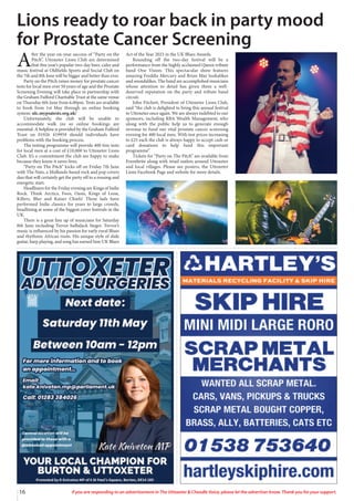 16 If you are responding to an advertisement in The Uttoxeter & Cheadle Voice, please let the advertiser know. Thank you for your support.
A
fter the year-on-year success of “Party on the
Pitch”, Uttoxeter Lions Club are determined
that this year’s popular two-day beer, cider and
music festival at Oldfields Sports and Social Club on
the 7th and 8th June will be bigger and better than ever.
Party on the Pitch raises money for prostate cancer
tests for local men over 50 years of age and the Prostate
Screening Evening will take place in partnership with
the Graham Fulford Charitable Trust at the same venue
on Thursday 6th June from 6.00pm. Tests are available
to book from 1st May through an online booking
system: ulc.mypsatests.org.uk/
Unfortunately, the club will be unable to
accommodate walk ins so online bookings are
essential. A helpline is provided by the Graham Fulford
Trust on 01926 419959 should individuals have
problems with the booking process.
The testing programme will provide 400 free tests
for local men at a cost of £10,000 to Uttoxeter Lions
Club. It’s a commitment the club are happy to make
because they know it saves lives.
“Party on The Pitch” kicks off on Friday 7th June
with The Nuts, a Midlands-based rock and pop covers
duo that will certainly get the party off to a rousing and
energetic start.
Headliners for the Friday evening are Kings of Indie
Rock. Think Arctics, Foos, Oasis, Kings of Leon,
Killers, Blur and Kaiser Chiefs! These lads have
performed Indie classics for years to large crowds,
headlining at some of the biggest cover festivals in the
UK.
There is a great line up of musicians for Saturday
8th June including Trevor baBaJack Steger. Trevor’s
music is influenced by his passion for early rural Blues
and rhythmic African roots. His unique style of slide
guitar, harp playing, and song has earned him UK Blues
Act of the Year 2023 in the UK Blues Awards.
Rounding off the two-day festival will be a
performance from the highly acclaimed Queen tribute
band One Vision. This spectacular show features
amazing Freddie Mercury and Brian May lookalikes
and soundalikes. The band are accomplished musicians
whose attention to detail has given them a well-
deserved reputation on the party and tribute band
circuit.
John Fitchett, President of Uttoxeter Lions Club,
said “the club is delighted to bring this annual festival
to Uttoxeter once again. We are always indebted to our
sponsors, including RBA Wealth Management, who
along with the public help us to generate enough
revenue to fund our vital prostate cancer screening
evening for 400 local men. With test prices increasing
to £25 each the club is always happy to accept cash or
card donations to help fund this important
programme”.
Tickets for “Party on The Pitch” are available from
Eventbrite along with retail outlets around Uttoxeter
and local villages. Please see posters, the Uttoxeter
Lions Facebook Page and website for more details.
Lions ready to roar back in party mood
for Prostate Cancer Screening
 