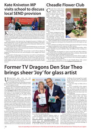 22 If you are responding to an advertisement in The Uttoxeter & Cheadle Voice, please let the advertiser know. Thank you for your support.
Cheadle Flower Club
C
headle Flower Club’s March
meeting was a demonstration
by Eleanor Davis from
Oswestry with the title ‘Not just a
bunch of flowers’ based on a low
budget and using mainly
supermarket bought flowers.
Our Club Chairman Sheila Jones
welcomed members and visitors to
our meeting, everyone was thrilled
to see many new faces at our club.
Eleanor’s demonstration began
using a £5 bunch of white roses
placed between two pieces of oasis
covered and pinned with Laurel
leaves, creating a beautiful simple
display.
An Easter arrangement using a
hessian covered wooden base and
sisal covered recycled baked bean
tins containing a variety of spring
coloured tulips. An Easter bunny
centrally placed completed this stunning seasonal arrangement.
A glass candelabra with an attached wicker wreath used just pink Arum lilies in
the next arrangement, showing just how beautiful this can be with simply one type
of flower.
Next a tall black vase held just five Gerberas again demonstrating how stunning
and elegant arrangements can be using just one flower species.
A spring design of two homemade paper mache eggs held pussywillow, yellow
gerbera, lisianthus, hyacinth, daffodils, tulips and hellebores thus resulting in a
gorgeous display.
The grand finale was designed on a bowl covered with pink ribbon holding a
variety of pink flowers including chrysanthemums, lilies, carnations, viburnum and
pink roses giving a vibrant and beautiful array of colour.
Everyone thoroughly enjoyed the wonderful demonstration, Eleanor taught us
there is no need to spend a huge amount on flowers when stunning arrangements
can be created from very few flowers.
If you require information on how to join Cheadle Flower Club, contact
Chairman Sheila on 07974577572 or email sheilajones53@hotmail.com
Kate Kniveton MP
visits school to discuss
local SEND provision
K
ate Kniveton, Member of Parliament for Burton and Uttoxeter, visited St
Mary’s Church of England (A) First School in Uttoxeter to meet with staff
and pupils. The local MP met with Head Teacher, Jo Moult, and the School
Governor with specific responsibility for special educational needs and disabilities
(SEND), Jennifer Brassington. Ms Brassington had invited Ms Kniveton to tour the
school and its SEND hub as well as to discuss the provision of SEND services within
Staffordshire.
Since her election, Kate Kniveton has championed parents of children with
SEND, helping them to access the support their child needs and spoken in the House
of Commons for the need for quicker assessments for Education, Health and Care
Plans (EHCPs) to help fund support services.
The local MPs visit to St. Mary’s coincided with World Book Day, for which staff
and pupils had dressed up as their favourite book characters. Ms Kniveton praised
the pupils for their creative costumes.
Commenting, Kate Kniveton MP: “It was lovely to visit St Mary’s Church of
England First School and meet with staff and pupils as they engaged with World
Book Day.
“I am grateful to Ms Brassington for the invite to meet with her and Headteacher,
Jo Moult, to discuss SEND provision locally. The school is a real asset for local
children with SEND needs and the support they provide to both pupils and parents.
I will continue to do all I can to ensure that provision is increased locally and that
SEND children are able to access the assessments and support they need in a timely
manner.”
U
ttoxeter-based glass artist Joy Salt
of JOYSOFGLASS gets an exciting boost for
her business from Theo Paphitis.
Joy was incredibly proud to be personally presented
by Theo with her award, at the SBS Conference at the
ICC in Birmingham recently.
Business and retail entrepreneur and self-confessed
Shopkeeper, Theo re‐tweeted Joy Salt’s message to his
over 500,000 Twitter and Instagram followers and as a
result, joysofglass.co.uk has many more followers and
extra orders for her stained and fused glass products.
Her business is also profiled on the #SBS website
(www.theopaphitissbs.com) that is exclusive to all
Small Business Sunday winners.
Joy said, “I’m a small business, a glass artist,
working from home in my garden studio (aka garage)
doing what I love. Making stained glass suncatchers
and fused glass jewellery and small decorative pieces.
My name is Joy and glass is indeed my Joy ! I’ve been
making my glass since 2008 when I attended a stained
glass course at the WI Oxfordshire based, Denman
Collage as part of an Awards for all scheme from my
Leigh & District WI.
A hobby soon became an absolute passion and I can
be found at my glass work bench most days doing what
I love so much. Fortunately, over the years I have built
up a good online following for my glass and via my own
JOYSOFGLASS website and my online shops I have a
steady flow of lovely customers for my glass work. This
means I can always find the excuse to make more. I
have an extensive range of designs to hopefully ensure
I have something for everyone, every taste and every
occasion. I attend the occasional local event, craft and
Christmas fairs as it is so lovely to meet my customers
face to face but I mainly sell online.
On the British Crafthouse platform, which is
curated / handmade in Britain so restricted to the very
best of British, I have two shops:
thebritishcrafthouse.co.uk/shop/joysofglass/ for
stained glass and /thebritishcrafthouse.co.uk/
shop/joysofglass-FUSED/ for all my fused glass work.
It was Susan Bonnar, the founder of the British
Crafthouse who encouraged me to apply
for the SBS award and I am absolutely
delighted that she did and so very proud
to have won it.
I also have shops on Folksy and on
Buy Indie.
It is so wonderful to have support
from Theo and the SBS community to
raise my business profile and Theo has
recognised my passion for my work and
helped spread the word about what I do
to his following.”
Small business champion and Ryman
Stationery, Robert Dyas and Boux
Avenue Chairman, Theo Paphitis, said:
“We are thrilled to welcome new #SBS
members every week and highlight just
how important it is to support our small
businesses here in the UK. My vision is
that everyone who has ever won an #SBS
re-tweet from me becomes part of a
friendly club; like-minded individuals
who can share successes and learnings.
The website will also give a valuable
profile to the winners chosen and I
wish JOYSOFGLASS every success.”
Anyone looking for a re‐tweet from Theo should
tweet on Twitter or do an Instagram post to him about
their business on Sunday between 5 PM and 7.30 PM
and include the hashtag #SBS. Six lucky businesses are
re‐tweeted every Monday at 8 PM and then invited to
enter their profile on the new website, attend the
annual #SBS networking event and take advantage of
the networking opportunities.
Former TV Dragons Den Star Theo
brings sheer‘Joy’for glass artist
 