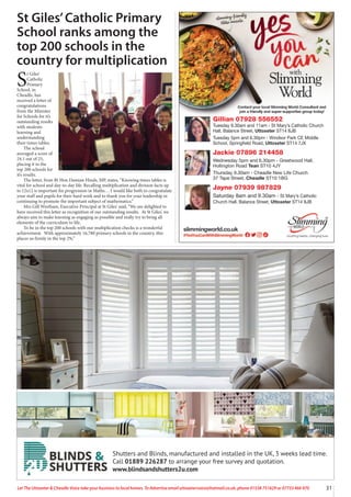 31
Let The Uttoxeter & Cheadle Voice take your business to local homes. To Advertise email uttoxetervoice@hotmail.co.uk, phone 01538 751629 or 07733 466 970
Shutters and Blinds, manufactured and installed in the UK, 3 weeks lead time.
Call 01889 226287 to arrange your free survey and quotation.
www.blindsandshutters2u.com
Gillian 07928 556552
Tuesday 9.30am and 11am - St Mary’s Catholic Church
Hall, Balance Street, Uttoxeter ST14 8JB
Tuesday 5pm and 6.30pm - Windsor Park CE Middle
School, Springfield Road, Uttoxeter ST14 7JX
Jackie 07896 214458
Wednesday 5pm and 6.30pm - Greatwood Hall,
Hollington Road Tean ST10 4JY
Thursday 9.30am - Cheadle New Life Church
37 Tape Street, Cheadle ST10 1BG
Jayne 07939 987829
Saturday 8am and 9.30am - St Mary’s Catholic
Church Hall, Balance Street, Uttoxeter ST14 8JB
St Giles’Catholic Primary
School ranks among the
top 200 schools in the
country for multiplication
S
t Giles’
Catholic
Primary
School, in
Cheadle, has
received a letter of
congratulations
from the Minister
for Schools for it’s
outstanding results
with students
learning and
understanding
their times tables.
The school
averaged a score of
24.1 out of 25,
placing it in the
top 200 schools for
it’s results.
The letter, from Rt Hon Damian Hinds, MP, states, “Knowing times tables is
vital for school and day-to-day life. Recalling multiplication and division facts up
to 12x12 is important for progression in Maths… I would like both to congratulate
your staff and pupils for their hard work and to thank you for your leadership in
continuing to promote the important subject of mathematics.”
Mrs Gill Wretham, Executive Principal at St Giles’ said, “We are delighted to
have received this letter as recognition of our outstanding results. At St Giles’, we
always aim to make learning as engaging as possible and really try to bring all
elements of the curriculum to life.
To be in the top 200 schools with our multiplication checks is a wonderful
achievement. With approximately 16,780 primary schools in the country, this
places us firmly in the top 2%.”
 