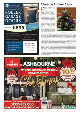 24 If you are responding to an advertisement in The Uttoxeter & Cheadle Voice, please let the advertiser know. Thank you for your support.
Cheadle Flower Club
C
headle Flower Club
chairman Sheila Jones
welcomed a lovely
audience to the club’s recent
meeting which was a
demonstration by members of
Weston Coyney Flower Club. Jean,
Christine and Gay were given a
very warm welcome with their
autumnal seasonal demonstration.
Gay started the presentation
using a low wicker bowl filled with
a wonderful selection of autumn
colours. A red collar of red cornus
created the outline with acer,
yellow,red and orange
chrysanthemums, peach roses,
rose hips and Chinese lanterns.
Gay also added nuts, apples, fir
cones and carrots on sticks to
complement this gorgeous display.
Christine’s arrangement was completed in a low dish with cypress, fatsia leaves,
pink and mauve chrysanthemums, beautiful pink roses and stems of grasses to finish
this stunning and colourful arrangement. Christine also displayed a lovely basket
(one she had done earlier!!) holding yellow roses and chrysanthemums, together
with a further one produced from under the table in a cone holding purple flowers
and a crocheted gnome.
Jean was the final demonstrator with two pumpkins holding skimmia,yellow
chrysanthemums, nuts, oaks leaves, grasses and an added touch of battery powered
lights giving a sparkling finish to these wonderful displays.
Jean’s final gorgeous arrangements were held in a low dish with an array of
autumnal colours, orange and red Gerbera, orange and yellow spray roses, purple
lisianthus, oak leaves, green button chrysanthemums and orange grasses. This
brought to an end a wonderful evening of celebration of autumn, giving members
lovely ideas of arrangements to make at home. All three talented ladies were
extremely entertaining with their stories and created a super relaxed atmosphere for
everyone to enjoy the evening.
Please do not hesitate to contact chairman Sheila Jones 07974 577572 (text) for
any further information of Cheadle Flower Club. Everyone can be assured of a warm
and friendly welcome.
 