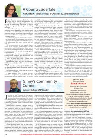 38 If you are responding to an advertisement in The Uttoxeter & Cheadle Voice, please let the advertiser know. Thank you for your support.
A Countryside Tale
A return to the fictional village of Croxshall, by Natalie Wakefield
F
elicity Flint’s front door slammed behind her as she
hurried down the path and through the gate into
Back Church Lane, turning towards the church and
Old Row, the breath catching in her throat. Up ahead, a
single shadowy figure, in silhouette against the strobing
blue lights.
As she marched up the street, more police cars arrived.
Busy figures moving back and forth in the darkness, calling
to each other. A few of her neighbours were leaving their
homes and gathering on the corner. She turned when a
familiar voice called out to her, paused and waited for
Vivienne to catch up.
‘Any idea what’s going on?’ Vivienne asked, breathless.
‘I was putting my milk bottles out when I heard the sirens.’
Felicity shook her head. ‘I saw the lights first. I was up
at the summerhouse. There were at least four as far as I
could see.’
The two women joined the small gaggle of villagers
waiting by the police tape which stretched across the
junction where Back Church Lane met Church Lane. A
police officer, presumably manning the line, was doing his
best to remain calm in the face of an increasingly agitated
Clarence Wibberley.
Felicity jumped when Vivienne clutched her arm as
Clarence shouted something about Anna Watson, and
followed when her friend hurried over to him.
‘What’s the matter with Anna?’ Vivienne asked
Clarence urgently. ‘Is she ok? What about the kids?’
Clarence swore loudly. ‘They won’t tell us anything.
She’s like my own daughter and he won’t tell me what’s
going on.’
The police officer stared straight ahead. ‘All I can tell
you sir is that there is an incident on-going and we need to
close the road.’
Felicity stepped forward. ‘Officer please can you tell us
if the incident is in Old Row?’
A slight hesitation. Then, ‘I’m afraid the only
instruction I was given was to close the road at this
junction, but we have also closed the road at the junction
with Old Row. As you can see, it’s quite a serious incident
and my colleagues are doing everything they can to resolve
things quickly. Hopefully we will be able to update you
shortly.’
Felicity nodded her thanks to the officer as Vivienne
recounted Anna’s swift exit from the Golden Lion earlier
that afternoon and Clarence confirmed the ex-boyfriend,
had still been at the pub at least an hour later. When Mabel
Wibberley appeared, the story was told once again, but this
time, Vivienne remembered something else. The strange
man she’d seen in Felicity’s garden had been nursing a
mysterious injury outside the church. Felicity flushed,
grateful when the coven - Iris Thompson, Betty Bollington
and Freda McKay – interrupted them.
‘It’ll be that young Annie Watson again,’ boomed Iris
importantly. ‘There’s some as won’t hear a word against her,’
this with a venomous glare towards Clarence. ‘But it’s clear
that young chit of a girl is no better than she ought to be.’ A
sniff and pursed lips followed this statement, while Betty
and Freda nodded in synchrony.
Mabel Wibberley drew herself up to her full five feet
three inches in height – not quite to Iris’s shoulder. ‘There’s
plenty round here who’re quick to pass judgement,’ she said
loudly. ‘But people in glass houses should know better than
to throw stones.’
A tense silence fell. The three village busybodies had
drawn together in outrage, while Clarence laid a hand on
his wife’s shoulder. Felicity was unsure whether he was
intending to comfort or restrain her, but could feel the
animosity mounting as the four women glared at each
other.
‘Her name is Anna,’ said Vivienne quietly. ‘If you’re
going to malign her, you could at least get her name right.’
‘We might’ve known you’d be on her side,’ sneered
Freda. ‘Birds of a feather…’
Felicity’s jaw dropped. She wasn’t sure whether to laugh
or cry. A posse of police had cordoned off a section of the
village and somehow, instead of being ready to help if called
on, they were rapidly becoming embroiled in a cat fight.
‘Indeed,’ Vivienne’s tone was icy. ‘One does tend to
enjoy the company of broad-minded individuals who enjoy
a wider scope of activity than dishing out petty insults to
the vulnerable. I always find it incredibly interesting to see
who espouses the virtues of Christian charity on a Sunday,
and who actually puts that into practice the rest of the week.
Oh hello, Vicar!’
Like spinning tops, the three older women turned, saw
there was no one there, turned back in unison to deliver
withering glares to Vivienne, then spun back for a final time
to march off in high dudgeon.
Felicity couldn’t help it. She tried to supress it, but the
laughter broke free with a snort and within seconds she,
Vivienne, Clarence and Mabel were all clutching each other,
laughing hysterically.
As they calmed down, Clarence wiped his face with an
old hanky and looked back to the police cordon. ‘Whatever
it is, I hope everyone is alright,’ he said soberly. ‘When I was
coming out of the Major’s earlier, Charlotte Randall was
ejecting a male visitor with some force. She’s a snooty old
besom, but she don’t deserve anything terrible to happen.’
They shook their heads. Fell silent. Felicity shivered
slightly, there was a chill in the air as the evening drew on
and she pulled her old cardigan tighter around her. The
initial speculation was less panicked now, a more sombre
tone filling the air. The police continued to do their work,
walking back and forth, radios crackling and muttered
instructions, while the blue lights continued to throb
against the cottages, intermittently illuminating the church
against the night sky.
A few people had drifted away and the conversation
among those that remained had fallen to little more than a
mumble when shout alerted the small crowd. A large white
van trundled down the road on the other side of the
cordon, letters stark on its side – BOMB DISPOSAL.
Horror-struck, Felicity grabbed Vivienne’s hand. They
watched in silence as the van passed the turning to Old Row
and continued around the bend and out of sight.
Ginny’s Community
Corner
by Ginny Gibson of Uttoxeter
T
his time of year, Christmas, is about giving,
without conditions. Other definitions for giving
are: contribute, donate, supply, provide, furnish,
help, offer and bestow. An organisation that represents
everything that giving stands for is called Helping Hands
Community Cupboard, based in Uttoxeter’s Heath
Community Centre.
Helping Hands Community Cupboard, strives to
provide our community members with those essential
items they need for general life. They are committed to
our community and can only give because they receive
donations. The many groups and individuals within
Uttoxeter and surrounding areas that support Helping
Hands enables them to give food and supplies
unconditionally and without judgement.
When I visited them, they were discussing
arrangements for the Christmas Hamper project and how
because of the Town’s people, it will be possible for
Helping Hands to supply between 80-100 Christmas
Hampers for distribution this year.
Starting at Harvest Festival time, the local Schools,
Nurseries and Churches donated their Harvest Festival
tinned goods, to be passed on at Christmas. Heath Big
Lottery donates funds which are spent locally to ensure
meat and cheese can be included as fresh goods into the
hampers. One of our wonderful local butchers, Nigel at 5
Shops, ensures that meat is provided that is appropriate
to the needs to the recipients. People in fuel poverty do
not have enough gas or electric to cook a huge piece of
meat, so each Hamper is tailored to the needs of the
person that will receive it. Other groups have promised
to donate chocolate selections boxes, plus of course the
nibbles like cheese crackers and crisps.
The hampers will also include personal hygiene items
and cleaning products, as these are expensive and when
money is tight, people don’t always have enough to buy
them.
The Christmas Hampers will be distributed on 17th
December 2024 from Heath Community Centre, Holly
Road, Uttoxeter, ST14 7DP and if you or your family
would like to be included in the scheme, then get in touch
before 3rd December by calling 07548 687 632 or email
helpinghandscommunitycupboard@ gmail.com Please
let them know how many are in your household, so they
can ensure your hamper is tailor made for your
requirements.
If you are a resident reading this and want to be part
of the giving at Christmas and make a donation of dried
food, chocolates or personal hygiene products that can be
included within the Hampers, then please drop items to
Heath Community Centre, Holly Road, Uttoxeter, ST14
7DP before the 10th December. Or visit Heath
Community Centre website or Facebook page for more
information. www.heathcommunity centre.com
Uttoxeter should be proud of this scheme and
everyone that supports it, it shows that the people of this
town, give unconditionally.
To finish, what about Santa Claus at Christmas, if
your children wants to visit the Santa Grotto being held
at Heath Community Centre on Saturday 14th December
2024 from Noon to 5pm then book your place by
emailing uhccchairdodgson@gmail.com or calling
07519 705 194. The cost will be £5 per child or £7.50 for
two children, the price includes a visit with Santa in the
Grotto plus a small gift, then afterwards they can take
part in some craft activities and try decorating
gingerbread. Please ensure you book your slot with Santa,
as they go fast.
Uttoxeter Heath
Community Centre
Santa’s Grotto
Saturday 14th December
12 noon -5pm
The Cafe will be open for hot,
cold drinks and mince pies.
Craft Activities & Gingerbread decorating.
£5.00 per child, £7.50 for 2 Children
(Pre-bookable slots must be booked for Santa).
Open to all come enjoy and join in on the
festive cheer. All ages welcome.
Contact: uhccchairdodgson@gmail.com
or Call 07519 705194 to book your slot with
Santa and receive a small gift
 