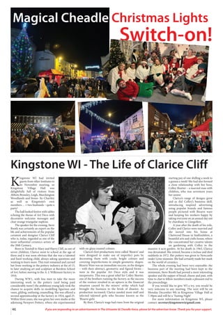 46 If you are responding to an advertisement in The Uttoxeter & Cheadle Voice, please let the advertiser know. Thank you for your support.
Magical Cheadle Christmas Lights
Switch-on!
K
ingstone WI had invited
guests from other Institutes to
its November meeting, so
Kingstone Village Hall was
delightfully full of visitors from
Abbots Bromley, Leigh, Marchington
Woodlands and Stowe- by-Chartley
as well as Kingstone’s own
members… + two husbands – quite a
party!
The hall looked festive with tables
echoing the theme of Art Deco with
decorative welcome messages and
clear orange triangular napkins.
The speaker for the evening, Steve
Booth was certainly an expert on the
life and achievements of the popular
ceramist and designer Clarice Cliff
who is, today, regarded as one of the
most influential ceramics artists of
the 20th Century.
Born in Tunstall to Mary and Harry Cliff, as one of
seven children, Clarice went to school at the age of
three and it was soon obvious that she was a talented
and hard-working child, always asking questions and
wanting to learn more. This trait remained and carried
her from working in the pottery industry at the of 13,
to later studying art and sculpture at Burslem School
of Art, before moving to the A. J. Wilkinson factory in
1916.
During WW1, with less men to take the more
interesting work in the pottery (and being paid
considerably more!) the ambitious young lady took the
chance to acquire skills in modelling figurines and
vases, gilding, outlining, enamelling. She was offered a
second apprenticeship at the factory in 1924, aged 25.
Within three years, she was given her own studio at the
adjoining Newport Pottery, where she experimented
with on-glaze enamel colours.
Clarice’s first productions were called ‘Bizarre’ and
were designed to make use of imperfect pots by
decorating them with crude, bright colours and
covering imperfections in simple geometric shapes.
Bizarre Ware was an immediate success, as the designs
– with their abstract, geometric and figural forms –
were in the popular Art Deco style and it was
inexpensive. This was a great relief for Colley Shorter,
one of the brothers running the factory, as the success
of the venture resulted in an upturn in the financial
situation caused by the miners’ strike which had
brought the business to the brink of disaster. As
production increased, Clarice needed more staff and
selected talented girls who became known as the
‘Bizarre girls’.
By then, Clarice’s wage had risen from the original
starting pay of one shilling a week to
a guinea a week! She had also formed
a close relationship with her boss,
Colley Shorter – a married man with
children, who was seventeen years
her senior.
Clarice’s range of designs grew
and as did Colley’s business skill,
introducing inspired advertising
using popular brands and famous
people pictured with Bizarre ware
and keeping his workers happy by
taking everyone on an annual day out
by charabanc to Llangollen.
A year after the death of his wife,
Colley and Clarice were married and
she moved into his home at
Chetwynd House in Staffordshire, a
beautiful arts and crafts house, where
she concentrated her creative talents
on gardening with Colley in the
massive 4-acre garden. At his death in 1963, Clarice
was devastated. She retired, became a recluse and died
suddenly in 1972. Her pottery was given to Newcastle
under Lyme museum. She had certainly made her mark
on the world of ceramics.
The whole evening had been very enjoyable: the
business part of the meeting had been kept to the
minimum, Steve Booth had proved a most interesting
speaker and the supper of bread, cheese and paté, with
time to chat to fellow members made a pleasant end to
the proceedings.
If you would like to give WI a try, you would be
very welcome to any meeting. The next will be on
Monday December 9th in Kingstone Village Hall at
7.30pm and will be a ‘Tasting Night’
For more information on Kingstone WI, please
contact: secretarykingstonewi@gmail.com.
Kingstone WI - The Life of Clarice Cliff
 