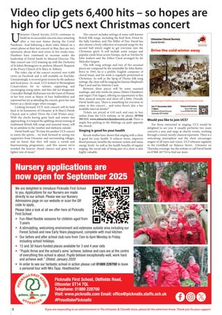 We are delighted to introduce Picknalls First School
to you. Applications for our Nursery are made
directly to our school. Please see our Nursery
Admissions page on our website or scan the QR
code to apply.
Please take a look at all we offer here at Picknalls
First School:
• Fun-filled flexible sessions for children aged from
3 years
• A stimulating, welcoming environment and extensive outside area including our
Forest School and new Early Years playground, complete with mud kitchen
• Our before and after school club runs from 7am to 6pm Monday to Friday
including school holidays.
• 15 and 30 hours funded places available for 3 and 4 year olds
• “Pupils thrive and the school’s aims ‘achieve, believe and care are at the centre
of everything this school is about. Pupils behave exceptionally well, work hard
and achieve well.” Ofsted, January 2020
• In order to see our fantastic school in action please call 01889 228700 to book
a personal tour with Mrs Tapp, Headteacher.
Nursery applications are
now open for September 2025
Picknalls First School, Oldfields Road,
Uttoxeter ST14 7QL
Telephone: 01889 228700
Visit: www.picknalls.com Email: office@picknalls.staffs.sch.uk
#ProudtobePicknalls
8 If you are responding to an advertisement in The Uttoxeter & Cheadle Voice, please let the advertiser know. Thank you for your support.
Video clip gets 6,400 hits – so hopes are
high for UCS next Christmas concert
U
ttoxeter Choral Society (UCS) continues to
build on its successful concerts since restarting
after a two-year hiatus during the Covid
Pandemic. And following a short video filmed on a
smart-phone at their last concert in May, they are very
optimistic about their next event in few weeks time.
Numbers have continued to increase under the
leadership of David Smith its Musical Director. The
May concert saw UCS teaming up with the Orchestra
of St John’s Bromsgrove to perform Mozart’s Requiem
at the Priory Church of St Mary in Tutbury.
The video clip of the concert received over 6,400
views on Facebook and is still available on YouTube.
Unsurprisingly, it received great reviews by the audience
and local press. As usual, UCS looked to Birmingham
Conservatoire for its soloists, supporting and
encouraging young talent, and they did not disappoint.
Councillor Shelagh McKiernan was the Guest of Honour
in her first event as Mayor of East Staffordshire and
expressed her joy at attending the concert, given her own
history as a choral singer when younger.
Looking forward, UCS’ next concert will be held
back in its hometown of Uttoxeter at St Mary’s Parish
Church and is called ‘Drive the Cold Winter away’.
With the clocks having gone back and winter fast
approaching, it is hoped the uplifting choral evening of
traditional British folk songs and seasonal music will
be an antidote to the weather and darkness outside.
David Smith says “It’s time for another UCS concert
to warm the spirits… we look forward to seeing our
supporters from Uttoxeter and surrounding villages,
and we know that they will enjoy a varied and
heartwarming programme…and this season we’ve
avoided the heavier choral classics and gone for a
lighter mix of music”
The concert includes settings of some well-known
British folk songs, including the Keel Row, Down by
the Sally Gardens, and The Miller of Dee. David has
also chosen a lively collection of seasonal songs for the
second half which ought to get everyone into the
Christmas spirit. It will include some unique and
popular carols from across Europe, such as Torches by
John Joubert and the Zither Carol arranged by Sir
Malcolm Sargent.
The folk song settings and two of the seasonal
pieces are composed by the inimitable Sir John Rutter.
Born in 1945, he is a prolific English composer of
choral music and his work is regularly performed at
Christmas. As well as the Sprig of Thyme folk song
settings, the choir will be singing his famous Shepherd’s
Pipe Carol and his Nativity Carol.
Between these pieces will be some seasonal
readings, and solo works for piano (Helen Chambers)
and organ (Tim Sagar), offering an opportunity to flex
their musical muscles and show off a little. Overall,
David Smith says, “there is something for everyone to
enjoy in this concert… and notes there’s also a bar
available interval drinks!”
Tickets are priced at £10 each and easy to buy
online from the UCS website, or by phone (07944
391333) www.uttoxeterchoralsociety.co.uk There is
ample free parking in the Maltings car park opposite
the church.
Singing is good for your health
Recent studies have shown that singing with a choir
is good for your health. It reduces stress, improves
blood pressure, benefits the immune system and raises
energy levels. As well as the health benefits of regular
singing, the social side of being part of a choir is also
highly valuable.
Would you like to join UCS?
For those interested in singing, UCS would be
delighted to see you. It usually performs two main
concerts a year and sings at charity events, working
through a varied, mostly classical repertoire. There is a
welcoming atmosphere and the choir encourages
singers of all types and voices. UCS rehearse regularly
in the Guildhall on Balance Street, Uttoxeter on
Thursday evenings. See the website or call David Smith
on 07868 267754 to find out more.
 
