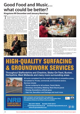 10 If you are responding to an advertisement in The Uttoxeter & Cheadle Voice, please let the advertiser know. Thank you for your support.
T
here was a Christmassy feel to the December
meeting of Kingstone WI! The evening was to
include a blind tasting session of various
seasonal goodies to produce a mini ‘Which’ report -all
good fun. Team President Jean had been shopping and
presented each table with two plates, A and B, each
containing the same selection of foods – mince pies,
pork pies, crisps….from a selection from Uttoxeter
shops. Each pair were tasted and voted on. There were
a few surprises as some own brands proved more
popular than named ones. This was followed by carol
singing to round off a very enjoyable evening.
In January, members and their guests were treated
to a delicious super of chicken, bacon and mushroom
casserole and fruit crumble.
When tea and
coffee had been
served, Chris Austin
began the second part
of the evening - his
talk on ‘The Shadows’,
He recounted a
fascinating history of
the famous group,
illustrated with live
performances of their
greatest hits.
The Shadows
dominated the British
popular music charts
in the pre-Beatles’ era
from the late 1950s.
As pioneers of the
four-member
instrumental format, the band consisted of lead guitar,
rhythm guitar, bass guitar and drums. They served as
the backing band for Cliff Richards from 1958-1968.
Few were aware that they were originally known as
‘The Drifters’ until threatened with a lawsuit by an
American group who had adopted the name first. ‘The
Shadows’ was suggested by bass guitarist Jet Harris,
when he came up with the idea that Cliff was front of
stage and they were always in the shadows!
Chris, a most accomplished guitarist, took his
audience back in time as he played The Shadows’
music, including number-one hits ‘Apache’, ‘Kon Tiki’
and ‘Wonderful Land’. ‘Apache’ was written by Jeremiah
(Jerry) Lordon. On tour with The Shadows, Lordan
demonstrated the tune to bass player Jet Harris,
reportedly picking it out on a ukulele. When the rest of
the band heard it they agreed to record it, with Hank
Marvin developing the song’s distinctive echo and
vibrato sound. It was released in June 1960 and hit
number one in August, staying at the top for five weeks
and being voted Top Record of 1960in the New Musical
Express Readers’ Poll.
Chris Austin’s combination of music and stories
behind the compositions was a recipe for a great
evening’s entertainment.
For more information on Kingstone WI, please
contact: secretarykingstonewi@gmail.com
Good Food and Music…
what could be better?
Kingstone WI December and January Meetings
HIGH-QUALITY SURFACING
& GROUNDWORK SERVICES
Throughout Staffordshire and Cheshire, Stoke-On-Trent, Buxton,
Derbyshire, West Midlands and many more surrounding areas
All works completed from the small to big jobs at competitive prices.
Completed for Private, commercial, and Industrial sectors.
Services include:
• Tarmac surfacing for all surfaces, Trench Works,
• Driveways, Concreting, Slabbing, Resin Bound gravel
• Fencing, Excavations, artificial grass
• Hiab hire, Demolition and Drainage and much more
Safe contractor and Construction Line approved.
Our operatives are fully trained under the Construction Plant
Competence Scheme and Street works accredited.
Contact Nick 07817 860432 or Danielle 07429 428131
Email nick@nrbgroundworks.co.uk or danielle@nrbgroundworks.co.uk
Website www.nrb-groundworks.co.uk
 