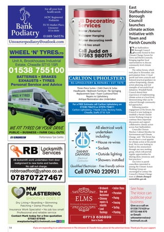 14 If you are responding to an advertisement in The Uttoxeter & Cheadle Voice, please let the advertiser know. Thank you for your support.
All electrical work
undertaken
including:
•House re-wires
•Sockets
•Outside lighting
•Showers installed
DANNY
DANVERS
Electrical
Contractor
Qualified Electrician - Free friendly advice
Call 07940 220931
All locksmith work undertaken from door
realignment to new locks and handles.
No call out charge.
Dry Lining • Boarding • Skimming
Patching • Damp Proofing
Insurance Work Specialist • No job too small
Professional and reliable service
Contact Mark today for a free quotation
07583 879185
mwplastering92@hotmail.com
MW
PLASTERING
SMOOTHLY DOES IT
CARLTON UPHOLSTERY
RE-UPHOLSTERY & REPAIRS • EST 1979
Three-Piece Suites • Odd Chairs & Sofas
Headboards • Bedroom Furniture • Re-Springing
Replacement Seat • Foam Cushions/Fibre
Repairs to Upholstery
Antique Restoration also Undertaken
For a FREE Estimate call Carlton Upholstery on
01538 756274 or 07976 794811
Carlton Upholstery, 1 Rawle Close, Rectory Fields,
Cheadle, Staffs ST10 1UX
WHEEL ‘N’ TYRESLTD
Performance Tyre Centre
WE FIT TYRES ON YOUR DRIVE
PUBLIC • BUSINESS • FARM CALL-OUTS
Unit A, Brookhouses Industrial
Estate, Cheadle ST10 1SR
01538 755100
BATTERIES • BRAKES
EXHAUSTS • TYRES
Personal Service and Advice
•Brickwork
New and
Reclaimed
•Chimney
repairs &
rebuilds
•Lead
flashings
•Indian Stone
•Porcelain
•Paving
•Fencing
•Turfing
•Pointing
07713 636899
Based in Cheadle
East
Staffordshire
Borough
Council
launches
climate action
initiative with
Town and
Parish Councils
E
ast Staffordshire
Borough Council
recently hosted its first
Climate Change Forum for
Town and Parish Councils,
bringing together local
representatives to discuss
community-level climate
action.
The online forum, which
took place in November, saw
participation from 11 local
parish and town councils and
featured practical guidance on
carbon footprinting, climate
action planning, and real
examples of successful local
initiatives. Winshill Parish
Council shared their
experiences of implementing
climate action at a local level,
demonstrating what can be
achieved through community-
led approaches.
Following positive
engagement at the forum, the
Council is now looking to
establish a Parish Climate
Action Working Group to
continue these important
discussions and support
collaborative climate action
across East Staffordshire.
Councillor Dennis
Fletcher, Cabinet Member for
Environment and Climate
Change, said: "The forum has
shown there's a real appetite
for climate action at the parish
level. We're now looking to
build on this momentum
through our new working
group, which will provide
regular opportunities for
sharing ideas, resources, and
best practices."
Any town or parish
councillors interested in
joining the Climate Action
Working Group are
encouraged to contact the
Council's Climate Change
team at climate.change@
eaststaffsbc.gov.uk
See how
The Voice can
publicise your
business
Give us a call on
01538 751629 or
07733 466 970
or Email:
uttoxetervoice@
hotmail.co.uk
 