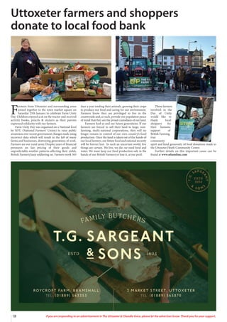 18 If you are responding to an advertisement in The Uttoxeter & Cheadle Voice, please let the advertiser know. Thank you for your support.
F
armers from Uttoxeter and surrounding areas
joined together in the town market square on
Saturday 25th January to celebrate Farm Unity
Day. Children enjoyed a sit on the tractor and received
activity books, pencils & stickers as their parents
expressed solidarity with our farmers.
Farm Unity Day was organised on a National level
by NFU (National Farmers’ Union) to raise public
awareness over recent government changes made using
incorrect data which will result in the fall of many
farms and businesses, destroying generations of work.
Farmers are our rural army. Despite years of financial
pressures on fair pricing of their goods and
unpredictable weather patterns affecting their yields,
British Farmers keep soldiering on. Farmers work 365
days a year tending their animals, growing their crops
to produce our food and caring for our environment.
Farmers know they are privileged to live in the
countryside and, as such, provide our population peace
of mind that they are the proud custodians of our land.
Farmers feed us and our future generations. If our
farmers are forced to sell their land to large, non-
farming, multi-national corporations, they will no
longer remain in control of our own country’s food
production. Once the land is taken out of the hands of
our local farmers, our future food and national security
will be forever lost. In such an uncertain world, few
things are certain. We live, we die; we need food and
water. We must keep our food production safe in the
hands of our British Farmers or lose it, at our peril.
Those farmers
involved in the
Day of Unity
would like to
thank local
shoppers for
their fantastic
support of
British Farming,
true
community
spirit and kind generosity of food donations made to
the Uttoxeter Heath Community Centre.
Further details on this important cause can be
found at www.nfuonline.com
Uttoxeter farmers and shoppers
donate to local food bank
 