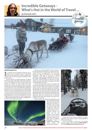 20 If you are responding to an advertisement in The Uttoxeter & Cheadle Voice, please let the advertiser know. Thank you for your support.
Lapland Experience
I
’m Amanda from Incredible Getaways Ltd, a
friendly travel consultants based in Bramshall,
Uttoxeter. I’m excited to be writing a regular travel
column in The Voice informing you of what’s hot in the
world of travel.
Our first column is a magical experience of Lapland
by Simone and her family. They started their adventure
with a 3-hour flight into Kittila, and a short transfer of
around 15 minutes to Levi, where they were
transported to a snowy wonderland. Upon arrival they
checked into their hotel and straight away wrapped up
warm in their snow suits and boots, before a quick dash
through the snow on a husky sled and a reindeer sleigh.
Next was a ride on the gondola at Zero Point which
took them up to the Panorama Hotel, the perfect place
to warm up with a hot chocolate and look out at the
breathtaking views of the surrounding fells and Levi
Village. When the ski slope shut in the evening around
7.30pm they had endless amounts of fun sledging down
the slopes and making snow angels.
Day two was a short shuttlebus ride to Tonttula to
the elves hideaway, tucked away in a whimsical, snow-
covered forest. It's a magical place where the whole
family can immerse themselves in an enchanting
atmosphere. They had so much fun in Santa’s
workshops making delicious gingerbread and tree
decorations. The highlight of the day was of course
seeing their child’s face light up when they met Santa
in his cozy grotto where they were gifted an elf teddy
and had family photos taken.
On the third day they visited Levi Husky Park,
where they learnt all about the everyday life of the park
and the animals. They loved seeing the cute puppies
and the arctic fox and had the opportunity to feed some
reindeer there too. They also experienced a 2km husky
ride driven by a professional musher. The huskies really
enjoyed getting to work to pull the sled through a snow
filled forest, and across a frozen lake. At the end of the
experience, they were welcomed into an authentic
Laplander’s hut where they enjoyed a hot drink and a
sausage by an open fire.
Simone said they all had such an amazing time, and
they would return as there
were many activities they
didn’t have the chance to
encounter such as seeing
the Northern Lights and
visiting Levi Spa. They
would also have liked to
visit K5 Hotel set in a
secluded wooded area
where you can see
reindeer in their natural
habitat and feed them.
They also missed out on
Kids Land, a fun outdoor
playground with a
sledding hill, and Lappish
“kota” teepee for
marshmallow toasting.
Taking a trip to see Santa in Lapland is a magical
experience that children, parents, and grandparents
will remember forever.
If you would like to create your own lasting
memories, please contact myself on 07896 556098 or
email incrediblegetaways@notjusttravel.com
Incredible Getaways -
What's Hot in the World of Travel…
by Amanda John
 
