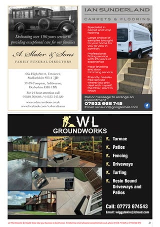 21
Let The Uttoxeter & Cheadle Voice take your business to local homes. To Advertise email uttoxetervoice@hotmail.co.uk, phone 01538 751629 or 07733 466 970
Tarmac
Patios
Fencing
Driveways
Turfing
Resin Bound
Driveways and
Patios
Call: 07773 674543
Email: wiggylakin@icloud.com
• Specialist in
carpet and vinyl
ﬂooring
• Large choice of
samples brought
to your home for
you to view in
comfort
• Professional
ﬁtting service
with 25 years of
experience
• Floor levelling
and door
trimming service
• Friendly, hassle-
free service
where you only
deal with myself,
the ﬁtter, start to
ﬁnish
Call or message to arrange an
appointment
07932 668 745
Email: iansund@googlemail.com
Dedicating over 100 years service to
providing exceptional care for our families
66a High Street, Uttoxeter,
Staffordshire ST14 7JD
37-39 Compton, Ashbourne,
Derbyshire DE6 1BX
For 24 hour attention call
01889 564086 / 01335 345120
www.aslaterandsons.co.uk
www.facebook.com/a.slater&sons
 