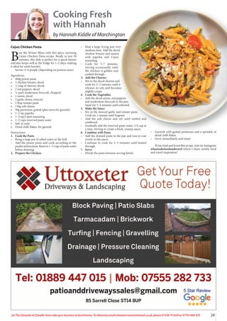 29
Let The Uttoxeter & Cheadle Voice take your business to local homes. To Advertise email uttoxetervoice@hotmail.co.uk, phone 01538 751629 or 07733 466 970
Cajun Chicken Pasta
B
eat the Winter Blues with this spicy, warming
Cajun Chicken Pasta recipe. Ready in just 30
minutes, this dish is perfect for a quick dinner
and also keeps well in the fridge for 1–2 days, making
it ideal for work lunches.
Serves: 4–6 people (depending on portion sizes)
Ingredients:
• 400g penne pasta
• 3 chicken breasts, diced
• ½ ring of chorizo, diced
• 2 red peppers, diced
• ½ pack tenderstem broccoli, chopped
• 1 onion, diced
• 3 garlic cloves, minced
• 2 tbsp tomato paste
• 150g soft cheese
• 50g parmesan, grated (plus extra for garnish)
• 1–2 tsp paprika
• 1–2 tsp Cajun seasoning
• 1–2 cups reserved pasta water
• Salt, to taste
• Dried chilli flakes, for garnish
Instructions:
1. Cook the Pasta
• Bring a large pot of salted water to the boil.
• Add the penne pasta and cook according to the
packet instructions. Reserve 1–2 cups of pasta water
before draining.
2. Prepare the Chicken
• Heat a large frying pan over
medium heat. Add the diced
chicken breasts and season
with paprika and Cajun
seasoning.
• Cook for 5–7 minutes,
stirring occasionally, until
the chicken is golden and
cooked through.
3. Add the Chorizo
• Stir in the diced chorizo and
cook for 2–3 minutes until it
releases its oils and becomes
slightly crispy.
4. Cook the Vegetables
• Add the diced onion, red peppers,
and tenderstem broccoli to the pan.
Sauté for 3–4 minutes until softened.
5. Make the Sauce
• Stir in the minced garlic and tomato paste.
Cook for 1 minute until fragrant.
• Add the soft cheese and stir until melted and
combined.
• Gradually add the reserved pasta water, 1/4 cup at
a time, stirring to create a thick, creamy sauce.
6. Combine with Pasta
• Add the drained pasta to the pan and toss to coat
evenly in the sauce.
• Continue to cook for 2–3 minutes until heated
through.
7. Serve
• Divide the pasta between serving bowls.
• Garnish with grated parmesan and a sprinkle of
dried chilli flakes.
• Serve immediately and enjoy!
If you tried and loved this recipe, visit my Instagram
@hannahsfoodandtravel where I share weekly food
and travel inspiration!
Cooking Fresh
with Hannah
by Hannah Kiddle of Marchington
Tel: 01889 447 015 | Mob: 07555 282 733
patioanddrivewayssales@gmail.com
85 Sorrell Close ST14 8UP
 