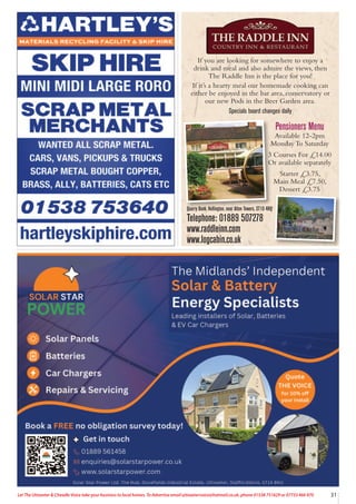 31
Let The Uttoxeter & Cheadle Voice take your business to local homes. To Advertise email uttoxetervoice@hotmail.co.uk, phone 01538 751629 or 07733 466 970
If you are looking for somewhere to enjoy a
drink and meal and also admire the views, then
The Raddle Inn is the place for you!
If it’s a hearty meal our homemade cooking can
either be enjoyed in the bar area, conservatory or
our new Pods in the Beer Garden area.
Specials board changes daily
Quarry Bank, Hollington, near Alton Towers, ST10 4HQ
Telephone: 01889 507278
www.raddleinn.com
www.logcabin.co.uk
Pensioners Menu
Available 12-2pm
Monday To Saturday
3 Courses For £14.00
Or available separately
Starter £3.75,
Main Meal £7.50,
Dessert £3.75
 