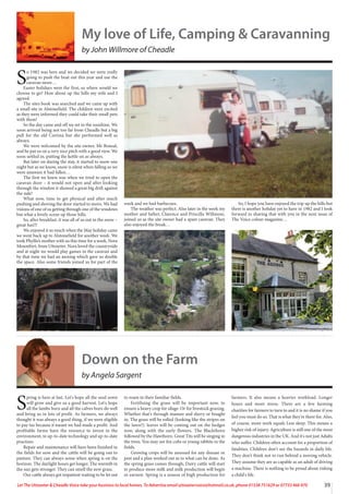 39
Let The Uttoxeter & Cheadle Voice take your business to local homes. To Advertise email uttoxetervoice@hotmail.co.uk, phone 01538 751629 or 07733 466 970
My love of Life, Camping & Caravanning
by John Willmore of Cheadle
S
o 1982 was here and we decided we were really
going to push the boat out this year and use the
caravan more…
Easter holidays were the first, so where would we
choose to go? How about up the hills my wife and I
agreed.
The sites book was searched and we came up with
a small site in Alstonefield. The children were excited
as they were informed they could take their small pets
with them!
So the day came and off we set in the sunshine. We
soon arrived being not too far from Cheadle but a big
pull for the old Cortina but she performed well as
always.
We were welcomed by the site owner, Mr Bonsal,
and he put us on a very nice pitch with a good view. We
soon settled in, putting the kettle on as always.
But later on during the stay, it started to snow one
night but as we know, snow is silent when falling so we
were unaware it had fallen…
The first we knew was when we tried to open the
caravan door – it would not open and after looking
through the window it showed a great big drift against
the side!
What now, time to get physical and after much
pushing and shoving the door started to move. We had
visions of one of us getting through one of the windows
but what a lovely scene up those hills.
So, after breakfast, it was all of us out in the snow –
great fun!!!
We enjoyed it so much when the May holiday came
we went back up to Alstonefield for another week. We
took Phyllis’s mother with us this time for a week, Nora
Mountfort, from Uttoxeter. Nora loved the countryside
and at night we would play games in the caravan and
by that time we had an awning which gave us double
the space. Also some friends joined us for part of the
week and we had barbecues.
The weather was perfect. Also later in the week my
mother and father, Clarence and Priscilla Willmore,
joined us as the site owner had a spare caravan. They
also enjoyed the break…
So, I hope you have enjoyed the trip up the hills but
there is another holiday yet to have in 1982 and I look
forward to sharing that with you in the next issue of
The Voice colour magazine…
Down on the Farm
by Angela Sargent
S
pring is here at last. Let's hope all the seed sown
will grow and give us a good harvest. Let's hope
all the lambs born and all the calves born do well
and bring us in lots of profit. As farmers, we always
thought it was always a good thing, if we were eligible
to pay tax because it meant we had made a profit. And
profitable farms have the resource to invest in the
environment, in up-to-date technology and up-to-date
practises.
Repair and maintenance will have been finished in
the fields for now and the cattle will be going out to
pasture. They can always sense when spring is on the
horizon. The daylight hours get longer. The warmth in
the sun gets stronger. They can smell the new grass.
Our cattle always got impatient waiting to be let out
to roam in their familiar fields.
Fertilising the grass will be important now, to
ensure a heavy crop for silage. Or for livestock grazing.
Whether that's through manure and slurry or bought
in. The grass will be rolled (looking like the stripes on
the lawn?). leaves will be coming out on the hedges
now, along with the early flowers. The Blackthorn
followed by the Hawthorn. Great Tits will be singing in
the trees. You may see fox cubs or young rabbits in the
fields.
Growing crops will be assessed for any disease or
pest and a plan worked out as to what can be done. As
the spring grass comes through, Dairy cattle will start
to produce more milk and milk production will begin
in earnest. Spring is a season of high production for
farmers. It also means a heavier workload. Longer
hours and more stress. There are a few farming
charities for farmers to turn to and it is no shame if you
feel you must do so. That is what they're there for. Also,
of course, more work equals Less sleep. This means a
higher risk of injury. Agriculture is still one of the most
dangerous industries in the UK. And it's not just Adults
who suffer. Children often account for a proportion of
fatalities. Children don't see the hazards in daily life.
They don't think not to run behind a moving vehicle.
They assume they are as capable as an adult of driving
a machine. There is nothing to be proud about risking
a child's life.
 