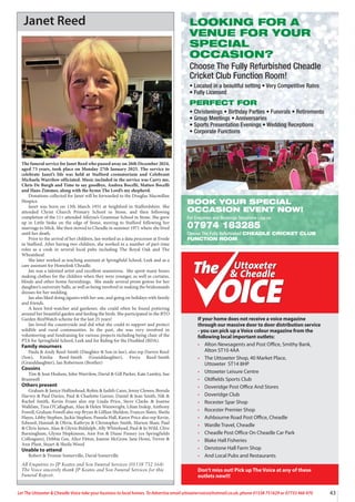 43
Let The Uttoxeter & Cheadle Voice take your business to local homes. To Advertise email uttoxetervoice@hotmail.co.uk, phone 01538 751629 or 07733 466 970
Uttoxeter
& Cheadle
Uttoxeter
& Cheadle
If your home does not receive a voice magazine
through our massive door to door distribution service
- you can pick up a Voice colour magazine from the
following local important outlets:
• Alton Newsagents and Post Office, Smithy Bank,
Alton ST10 4AA
• The Uttoxeter Shop, 40 Market Place,
Uttoxeter ST14 8HP
• Uttoxeter Leisure Centre
• Oldfields Sports Club
• Doveridge Post Office And Stores
• Doveridge Club
• Rocester Spar Shop
• Rocester Premier Shop
• Ashbourne Road Post Office, Cheadle
• Wardle Travel, Cheadle
• Cheadle Post Office On Cheadle Car Park
• Blake Hall Fisheries
• Denstone Hall Farm Shop
• And Local Pubs and Restaurants
Don’t miss out! Pick up The Voice at any of these
outlets now!!!
Janet Reed
The funeral service for Janet Reed who passed away on 26th December 2024,
aged 73 years, took place on Monday 27th January 2025. The service to
celebrate Janet’s life was held at Stafford crematorium and Celebrant
Michaela Warrilow officiated. Music included in the service was Carry me,
Chris De Burgh and Time to say goodbye, Andrea Bocelli, Matteo Bocelli
and Hans Zimmer, along with the hymn The Lord’s my shepherd.
Donations collected for Janet will be forwarded to the Douglas Macmillan
Hospice.
Janet was born on 13th March 1951 at Seighford in Staffordshire. She
attended Christ Church Primary School in Stone, and then following
completion of the 11+ attended Alleyne’s Grammar School in Stone. She grew
up in Little Stoke on the edge of Stone, moving to Stafford following her
marriage to Mick. She then moved to Cheadle in summer 1971 where she lived
until her death.
Prior to the arrival of her children, Jan worked as a data processor at Evode
in Stafford. After having two children, she worked in a number of part-time
roles as a cook in several local pubs including The Royal Oak and The
Wheatsheaf.
She later worked as teaching assistant at Springfield School, Leek and as a
care assistant for Homelink Cheadle.
Jan was a talented artist and excellent seamstress. She spent many hours
making clothes for the children when they were younger, as well as curtains,
blinds and other home furnishings. She made several prom gowns for her
daughter’s university balls, as well as being involved in making the bridesmaids
dresses for her wedding.
Jan also liked doing jigsaws with her son, and going on holidays with family
and friends.
A keen bird-watcher and gardener, she could often be found pottering
around her beautiful garden and feeding the birds. She participated in the BTO
Garden BirdWatch scheme for the last 25 years!
Jan loved the countryside and did what she could to support and protect
wildlife and rural communities. In the past, she was very involved in
volunteering and fundraising for various projects including being chair of the
PTA for Springfield School, Leek and for Riding for the Disabled (RDA).
Family mourners
Paula & Andy Reed-Smith (Daughter & Son in law), also rep Darren Reed
(Son), Emilia Reed-Smith (Granddaughter), Freya Reed-Smith
(Granddaughter), Ian Robertson (Brother)
Cousins
Tim & Jean Hodson, John Warrilow, David & Gill Parker, Kate Lamley, Sue
Bramwell
Others present
Graham & Janice Hollinshead, Robin & Judith Cann, Jenny Clowes, Brenda
Harvey & Paul Davies, Paul & Charlotte Garner, Daniel & Jean Smith, Nik &
Rachel Smith, Kevin Evans also rep Linda Price, Steve Clarke & Joanne
Walklate, Tina O’Callaghan, Alan & Helen Wainwright, Lilian Inskip, Anthony
Fowell, Graham Fowell also rep Bryan & Gillian Sheldon, Frances Slater, Sheila
Hayes, Libby Stephen, Jackie Stephen, Pamela Hall, Karen Price also rep Kevin,
Edward, Hannah & Olivia, Kathryn & Christopher Smith, Marion Shaw, Paul
& Chris James, Alan & Glynis Biddulph, Ally Whitehead, Paul & Jo Wild, Clive
Barningham, Glynis Hopkinson, Ann Fox & Diane Finney (ex-Springfields
Colleagues), Debbie Gee, Alice Fitton, Joanne McGraw, Jane Howe, Trevor &
Ann Plant, Stuart & Sheila Wood
Unable to attend
Robert & Yvonne Somerville, David Somerville
All Enquiries to JP Keates and Son Funeral Services (01538 752 164)
The Voice sincerely thank JP Keates and Son Funeral Services for this
Funeral Report.
LOOKING FOR A
VENUE FOR YOUR
SPECIAL
OCCASION?
Choose The Fully Refurbished Cheadle
Cricket Club Function Room!
• Located in a beautiful setting • Very Competitive Rates
• Fully Licensed
PERFECT FOR
• Christenings • Birthday Parties • Funerals • Retirements
• Group Meetings • Anniversaries
• Sports Presentation Evenings • Wedding Receptions
• Corporate Functions
BOOK YOUR SPECIAL
OCCASION EVENT NOW!
For Enquiries and Bookings Telephone Lisa on
07974 183285
Choose The Fully Refurbished CHEADLE CRICKET CLUB
FUNCTION ROOM
 