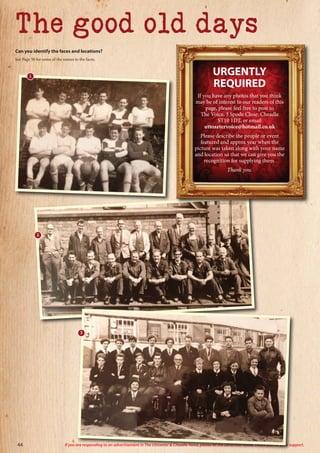 The good old days
Can you identify the faces and locations?
See Page 50 for some of the names to the faces.
2
URGENTLY
REQUIRED
If you have any photos that you think
may be of interest to our readers of this
page, please feel free to post to
The Voice, 3 Spode Close, Cheadle
ST10 1DT, or email
uttoxetervoice@hotmail.co.uk
Please describe the people or event
featured and approx year when the
picture was taken along with your name
and location so that we can give you the
recognition for supplying them.
Thank you.
1
44 If you are responding to an advertisement in The Uttoxeter & Cheadle Voice, please let the advertiser know. Thank you for your support.
3
 