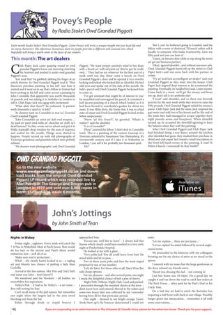 46 If you are responding to an advertisement in The Uttoxeter & Cheadle Voice, please let the advertiser know. Thank you for your support.
Owd Grandad Piggott
Go to the new website
www.owdgrandadpiggott.co.uk and down-
load tracks from the original Owd Grandad
Piggott LP record which was recorded live by
Alan Povey in The George and Dragon pub in
Longton in 1977 and sold over 6,000 copies in
North Staffordshire inside 6 months.
Povey’s People
by Radio Stoke’s Owd Grandad Piggott
C
lub Paper Jack came gasping round to owd
grandad Piggott’s house one morning clutching
the Sentinel and pushed it under owd grandad
Piggott’s nose.
‘Just read this!’ he gabbled, jabbing his finger at an
article therein. So Owd Grandad Piggott read it. ‘Man
discovers priceless painting in his loft’ was how it
started and it went on to say that a fellow in Fenton had
been rooting in his loft and come across a painting by
John Constable that apparently was worth thousands
of pounds and was taking it to Sothebys in London to
sell it. Club Paper Jack was agog with excitement.
‘What abite that then??’ he enthused. ‘A paintin’
woth thiseands o’ quid in ‘is loft!!’
‘Ar dunner want no Constable in mar ice’ Growled
Owd Grandad Piggott.
‘John Constable’s an artist yer daft owd weapon…’
Ay used ter paint owd mills an’ churches an’ stuff, ay’s
dead famous!’ So they wrote out an advert and put it in
Hilda Aspinall’s shop window for the sum of sixpence
and waited for the results, Things soon started to
happen. People turned up with old photographs of
Victorian grandmas and grandads which were politely
refused.
‘We dunner want photographs’, said Owd Grandad
Piggott. ‘We want proper paintin’s what’ve bin done
with a brush an’ with oil paint an’ thee’ve got be really
owd...’ They had no joy whatever for the best part of a
week until one day, there came a knock on Owd
Grandad Piggott's door and he opened it to a swarthy
looking individual who looked like an identikit. He had
odd eyes and spoke out of the side of his mouth. He
held a parcel and Owd Grandad Piggott beckoned him
to come in.
‘I’ve got summatt that might be of interest to you’
he mumbled and unwrapped the parcel. It contained a
half decent painting of a church which looked as if it
had been buried in somebody’s garden for about ten
years. It was filthy dirty, the frame that it was in a bad
state of repair and Owd Grandad Piggott looked at this
fellow suspiciously.
‘Weest ‘ad this from??’, he growled. ‘What’s it
matter?’ said the identikit.
‘Is it a Constable?’
‘Pheu!’ snorted the fellow ‘I don’t deal in Constable
trash. This is a painting of the eastern trancept of a
Venician cathedral by Stanislause Van Gluttonberg. It’s
seventeenth century and if I take it to Sotherbys in
London, I can sell it for probably ten thousand quid.
‘Eh?’
‘But I can’t be bothered going to London’ said the
fellow with a wave of dismissal ‘I’d much rather sell it
locally to someone who looks trustworthy. Give me
fifty quid and you can have it.’
‘Listen, sit theesen dine while ar nip along the street
an’ get me business partner,’
‘Okay’, agreed identikit , and without anymore ado,
Owd Grandad Piggott hared off up the street to Club
Paper Jack's and was soon back with his partner in
crime.
‘Try an’ look lark an intelligent art dealer!’ said owd
Grandad Piggott as they went into the house. Club
Paper Jack feigned deep interest as he scrutinised the
painting. Eventually, he nodded his head, Listen mester.
Come back in a week- we’ll get the money and brass
yer up, don’t sell it ter anybody else!
‘I wont’ said identikit, and so there was feverish
activity for the next week while they strove to raise the
Fifty pounds. Owd Grandad Piggott raided his missus's
purse. Club Paper Jack did the same, Jack emptied the
gas meter and sold two of his ferrets and by the end of
the week they had managed to scrape together forty
eight pounds seven and fourpence. When identikit
turned up, he accepted the shortfall agreeing to have
the balance when they sold the painting.
After Owd Grandad Piggott and Club Paper Jack
had finished doing a war dance around the kitchen
after identikit had gone, they studied their purchase in
detail and club paper Jack found a small inscription in
the front left hand corner of the painting, It read ‘St
Peters Church, Caverswall, by Roy Smith!!'
Each month Radio Stoke’s Owd Grandad Piggott (Alan Povey) will write a unique insight into our local life and
its many characters. His infectious, humorous slant on people provides a different and unusual mix which
hopefully will bring a warm smile to the faces of our readers.
This month: The art dealers
John’s Jottings
by John Smith of Tean
Nights in Wakey
Friday night…eighteen. Every week we’d catch the
7.10 bus to Wakefield. Meet at Paul’s house. Ron would
do his hair in the mirror and Paul’s Mum would
embarrass him – well all of us.
‘Make sure you’ve protection’…
What! – she clearly hadn’t looked at us – a ragbag
set and bluntly less chance of pulling a lady than
Godzilla.
Arrival at the bus station. Met Pete and Ted (Ted’s
real name was John – don’t know!!)
We wandered past the ‘Rockers’ – all leather, no
motorbikes but aspirations.
Tetley’s Pub – it had to be Tetley’s – a set route –
Ron still sorting his hair.
Can’t recall many of the pub names, but remember
one night when the largest lad in the area stood
blocking exit from the bar.
Either through drink or stupid bravery I
approached him.
‘Excuse me, we’d like to leave’ – I always had this
finesse which clearly could have resulted in a very early
night at Pinderfields Hospital.
He looked at me with a glare…
‘Very polite lad. You all could learn from him’ He
stood aside and let us pass…
Two or three more pubs and then the most stupid
proposal by one of our number.
‘Let’s do Yates’. For those who recall, Yates Wine Bar
sold cheap options.
For my pleasure – and after several pints, one night
I made the delightful choice of half a pint of sherry.
‘Right Tiffs’. Tiffanys Night Club. Loud and packed.
I proceeded through the standard checks at the door –
don’t know how and entered. Moved to the toilets and
some two hours later was collected by my ‘comrades’
having been ill for that particular period.
One night – dressed in my bright orange ‘loons’
(look them up!) the bouncer determined I could not
enter.
‘Let me explain… these are just jeans…’
‘Let me explain’ he stated followed by several anglo-
saxon terms.
We proceeded to the Intercon with my colleagues
berating me for my choice of attire as we stood in the
queue.
I entered with no issues but the large gentleman at
the door refused my friends entry.
‘Heard you abusing this lad… not coming in’
Last bus home was 10.10pm. On a good day we
caught it and ran down the road to catch last orders at
The Pack Horse… often paid for by Paul's Dad or his
Uncle Tom.
On a bad day we had to catch the Barnsley bus
requiring a half hour walk back to our village. Possibly
longer given our intoxication… remember it all with
some reservations…
 