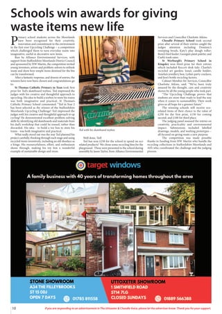 10 If you are responding to an advertisement in The Uttoxeter & Cheadle Voice, please let the advertiser know. Thank you for your support.
P
rimary school students across the Moorlands
have been recognised for their creativity,
innovation and commitment to the environment
in the first ever Upcycling Challenge – a competition
which challenged them to turn everyday waste into
imaginative, useful or decorative new items.
Run by Alliance Environmental Services, with
support from Staffordshire Moorlands District Council
and sponsored by HW Martin, the competition invited
young inventors, artists and problem-solvers to rethink
waste and show how simple items destined for the bin
can be transformed.
After a fantastic response, and dozens of entries, the
winners have now been chosen and congratulations go
to:
St Thomas Catholic Primary in Tean took first
prize for Ted’s skateboard toybox. Ted impressed the
judges with his creative and thoughtful approach to
upcycling. His idea to build a toybox to store his trains
was both imaginative and practical. St Thomas’s
Catholic Primary School commented: “Ted in Year 2
has been selected as the winner of the Staffordshire
Moorlands Upcycling Challenge! Ted impressed the
judges with his creative and thoughtful approach to up
cycling! He demonstrated excellent problem-solving
skills by identifying old skateboards and materials from
his dad’s workshop that could be reused, rather than
discarded. His idea - to build a toy box to store his
trains - was both imaginative and practical.
What really stood out was the way Ted planned his
project carefully, thinking through each stage and using
recycled items inventively, including an old shoelace as
a hinge. His resourcefulness, effort, and enthusiasm
shone through, making his toy box a wonderful
example of sustainable design and reuse.
Well done, Ted!
Ted has won £250 for the school to spend on eco
related products! We chose some recycling bins for the
playground. These were presented to the school during
assembly by Jason Taylor, from Alliance Environmental
Services and Councillor Charlotte Atkins.
Cheadle Primary School took second
prize after several of their entries caught the
judges attention including Dominic’s
sweeping brush; Katy’s play dough roller;
Remi’s bird feeder; Georgia’s paint palette; and
Cash’s trash eater.
St Werburgh’s Primary School in
Kingsley won third prize for their entries
which included Rocco’s desk tidy; Charlie’s
recycled art garden; Iona’s candle holder;
Amelia’s jewellery box; Lydia’s party crackers;
and Jess’s bottle recycling factory.
Cabinet Member for Services, Councillor
Charlotte Atkins, said: “We’ve been truly
amazed by the thought, care and creativity
shown by all the young people who took part.
“The Upcycling Challenge proves that
students are more than ready to lead the way
when it comes to sustainability. Their work
gives us all hope for a greener future.”
The winning schools will receive eco-
related items of their choice to the value of
£250 for the first prize, £150 for coming
second, and £100 for third place.
The judging panel assessed the entries on
creativity, practicality and environmental
impact. Submissions included labelled
drawings, models, and working prototypes –
all focused on giving waste a new purpose.
The competition was made possible
thanks to funding from HW Martin who handle the
recycling collections in Staffordshire Moorlands and
AES who coordinated the challenge and the judging
process.
Schools win awards for giving
waste items new life
Ted with his skateboard toybox.
 