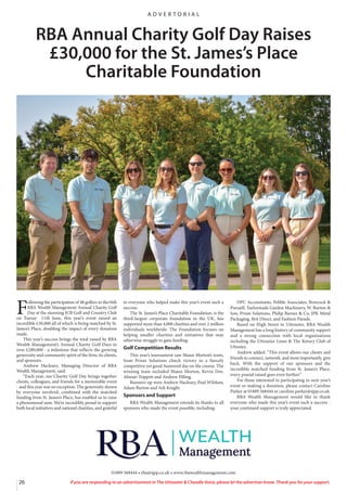 26 If you are responding to an advertisement in The Uttoxeter & Cheadle Voice, please let the advertiser know. Thank you for your support.
RBA Annual Charity Golf Day Raises
£30,000 for the St. James’s Place
Charitable Foundation
A D V E R T O R I A L
01889 568444 • rba@sjpp.co.uk • www.rbawealthmanagement.com
F
ollowing the participation of 48 golfers in the16th
RBA Wealth Management Annual Charity Golf
Day at the stunning JCB Golf and Country Club
on Tuesay 11th June, this year’s event raised an
incredible £30,000 all of which is being matched by St.
James’s Place, doubling the impact of every donation
made.
This year’s success brings the total raised by RBA
Wealth Management’s Annual Charity Golf Days to
over £280,000 - a milestone that reflects the growing
generosity and community spirit of the firm, its clients,
and sponsors.
Andrew Hackney, Managing Director of RBA
Wealth Management, said:
“Each year, our Charity Golf Day brings together
clients, colleagues, and friends for a memorable event
- and this year was no exception. The generosity shown
by everyone involved, combined with the matched
funding from St. James’s Place, has enabled us to raise
a phenomenal sum. We’re incredibly proud to support
both local initiatives and national charities, and grateful
to everyone who helped make this year’s event such a
success.
The St. James’s Place Charitable Foundation, is the
third-largest corporate foundation in the UK, has
supported more than 4,000 charities and over 2 million
individuals worldwide. The Foundation focuses on
helping smaller charities and initiatives that may
otherwise struggle to gain funding.
Golf Competition Results
This year’s tournament saw Shaun Morton’s team,
from Prism Solutions clinch victory in a fiercely
competitive yet good-humored day on the course. The
winning team included Shaun Morton, Kevin Dee,
Alistair Trippett and Andrew Pilling.
Runners-up were Andrew Hackney, Paul Wilshaw,
Adam Burton and Ash Knight.
Sponsors and Support
RBA Wealth Management extends its thanks to all
sponsors who made the event possible, including:
DPC Accountants, Pebble Associates, Bowcock &
Pursaill, Taylormade Garden Machinery, W. Burton &
Son, Prism Solutions, Philip Barnes & Co, JPK Metal
Packaging, Brit Direct, and Fashion Parade.
Based on High Street in Uttoxeter, RBA Wealth
Management has a long history of community support
and a strong connection with local organisations
including the Uttoxeter Lions & The Rotary Club of
Uttoxter.
Andrew added: “This event allows our clients and
friends to connect, network, and most importantly, give
back. With the support of our sponsors and the
incredible matched funding from St. James’s Place,
every pound raised goes even further.”
For those interested in participating in next year’s
event or making a donation, please contact Caroline
Parker at 01889 568444 or caroline.parker@sjpp.co.uk.
RBA Wealth Management would like to thank
everyone who made this year’s event such a success -
your continued support is truly appreciated.
 