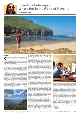 33
Let The Uttoxeter & Cheadle Voice take your business to local homes. To Advertise email uttoxetervoice@hotmail.co.uk, phone 01538 751629 or 07733 466 970
Cornwall
S
taycations have become increasingly popular for
several reasons; convenience - as there’s no need
for passports or planes, it’s easier for weekend
getaways or spontaneous trips plus there’s dog friendly
accommodation meaning you don’t have to leave your
beloved furry friends at home.
Cornwall is one of the UK’s most popular holiday
destinations, combining natural beauty, rich heritage,
and a relaxed lifestyle. It has stunning coastline and
beaches, plenty of water sports and outdoor activities,
and thanks to the Gulf Stream, Cornwall enjoys a
milder sunnier climate than much of the UK without
leaving the county.
I have been to Cornwall on many occasions, and
the end of May I stayed in Carnmenellis, Redruth with
my family. We were going to a Christening nearby and
decided we would make the most of our visit and stay
for the week. It was a good central location meaning
we didn’t have to travel too far each day when exploring
the local areas. Our lodge was very spacious and
modern, had stunning country views and a hot tub,
perfect for relaxing in the evening. The site was
peaceful, and there was a kids play area, and dog
walking field which was ideal for us.
We were very lucky with the weather as we only had
one day of rain which meant we were able to enjoy lots
of day trips. One day we visited Lappa Valley Steam
Railway in Newquay which I would highly
recommend. The adventure begins with a ride on the
15-inch gauge Lappa Valley Steam Railway, which
transports you from the car park into the main park.
Once inside, you can enjoy additional train rides, mini
golf, swan boats, soft play and lots of outdoor space
with play areas. The Engine Shed café is a great place
to refuel, with tasty reasonably priced food and drink.
Dogs are welcome except for on the soft play and
trampolines, and there is a dedicated dog exercise field
in the main season where they can enjoy a walk and a
splash in the stream.
We also visited The Cornish Seal Sanctuary, in
Gweek, another dog friendly day out. It’s a dedicated
seal rescue, rehabilitation and release centre operated
by the Sea Life Trust which plays a vital role in marine
conservation, rescuing over 70 grey seal pups annually
from the Cornish coastline. You can also see puffins,
pygmy goats and sheep. The outdoor pirate play area
will keep the children entertained whilst you enjoy a
drink or lunch in the cafe.
No UK break is complete without a beach day, and
we decided to make the most of the beautiful sunshine
on Mawgan Porth beach, a picturesque coastal gem
nestled between Newquay and Padstow on the North
Coast. At low tide the expansive golden sands are
perfect for sunbathing, sandcastle building or simply
relaxing, and the shallow stream running alongside the
beach is ideal for toddlers (and dogs) to paddle in. The
car park is only a few minutes’ walk away, where you
will find a café, shops, surf hire shack and toilets.
Everyone loved the beach, and it was very nostalgic
watching my children playing like I used to.
One warm sunny evening, we gave into temptation
and picked up fish and chips, and enjoyed them
overlooking Perranporth Beach, another favourite of
ours, watching the waves and admiring the view.
Cornwall offers something for everyone, and
whether it’s your first time or your fifth, it never fails
to deliver an unforgettable experience. Why not take a
boat trip from Padstow and watch the seals sunbathe,
explore the myth and history at Tintagel Castle the
legendary birthplace of King Arthur, or wander around
the tropical jungles at the Eden Project. Don’t forget to
taste the traditional Cornish pasties, and cream teas,
they are delicious. Why not also give the fresh seafood
a try, especially in towns like Padstow and St Ives, and
of course an ice cream for afters!
Another lovely place to visit is Trebah Garden, a
stunning 26-acre sub-tropical paradise located in
Mawnan Smith, near Falmouth. Nestled in a wooded
ravine, it offers over four miles of footpaths that wind
through lush, exotic plantings, leading visitors to a
secluded private beach on the Helford River. Again, it
is also dog friendly, there’s an adventure playground for
the children, and plenty of places to eat, drink and
enjoy an ice cream. I particularly enjoyed seeing the
Hydrangea Valley and Bamboozle pathway.
If you would like to enquire about your next
holiday, please call 07896556098 or email
incrediblegetaways@notjusttravel.com for a no
obligation quote. You can also follow us on Facebook
and Instagram to keep up to date with the latest news
and deals.
Thank you,
Amanda
Incredible Getaways -
What’s Hot in the World of Travel…
by Amanda John
 