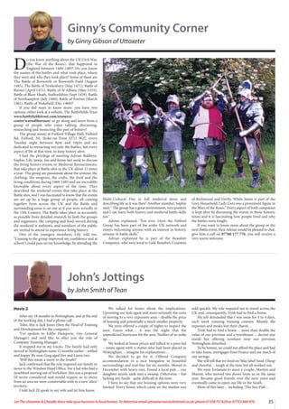 35
Let The Uttoxeter & Cheadle Voice take your business to local homes. To Advertise email uttoxetervoice@hotmail.co.uk, phone 01538 751629 or 07733 466 970
Ginny’s Community Corner
by Ginny Gibson of Uttoxeter
D
o you know anything about the UK Civil War,
(the War of the Roses), that happened in
England between 1460-1485? Do you know
the names of the battles and what took place, where
they were and why they took place? Some of them are
The Battle of Bosworth or Bosworth Field (August
1485), The Battle of Tewkesbury (May 1471), Battle of
Barnet (April 1471), Battle of St Albans (May 1455),
Battle of Blore Heath, Staffordshire (Sept 1459), Battle
of Northampton (July 1460), Battle of Towton (March
1461), Battle of Wakefield (Dec 1460)?
If you did want to know more, you have two
options, either look at a website, The Battlefields Trust
www.battlefieldstrust.com/resource-
centre/warsoftheroses/ or go along and learn from a
group of people who enjoy talking, discussing,
researching and reenacting this part of history?
The group meets at Fulford Village Hall, Fulford
Rd, Fulford, Nr. Stoke-on-Trent ST11 9QT, every
Tuesday night between 8pm and 10pm and are
dedicated to reenacting not only the Battles, but every
aspect of life at that time, to keep history alive.
I had the privilege of meeting Adrian Baldwin,
Sophie, Lily, Jamie, Ian and Jenny last week to discuss
the living history events or Medieval Reenactments,
that take place at Battle sites in the UK about 12 times
a year. The group are passionate about the armour, the
clothing, the weapons, the crafts, the food and the
living conditions during 1460-1485 and are incredibly
knowable about every aspect of the time. They
described the weekend events that take place at the
Battle sites, and I was fascinated to know that the events
are set up by a huge group of people, all coming
together from across the UK and the Battle and
surrounding areas is set out as if you were actually in
the 15th Century. The Battle takes place as accurately
as possible from detailed research by both the groups
and organisers, the camping and food served during
the weekend is authentic and members of the public
are invited to attend to experience living history.
One of the youngers members, Lily, told me,
“Coming to the group improved my confidence and at
school I could pass on my knowledge, by attending the
Multi-Cultural Day in full medieval dress and
describing life as it was then” Another member, Sophie
said, “ The group has a great environment, very positive
and I can learn both history and medieval battle skills
too.”
Adrian explained, “For over 14yrs the Fulford
Group has been part of the wider UK network and
enjoys welcoming anyone with an interest in history,
armour or battle skills.”
Adrian explained he is part of the Beaufort
Companye, who were loyal to Lady Beaufort, Countess
of Richmond and Derby. While Jamie is part of the
Grey Household, Lady Grey was a prominent figure in
the Wars of the Roses.” Every aspect of both companies
is kept alive by discussing the events in those historic
times and it is fascinating how people lived and why
the battles were fought.
If you want to know more about the group or the
next Battle event, then Adrian would be pleased to chat,
give him a call on 07760 177 776, you will receive a
very warm welcome.
John’s Jottings
by John Smith of Tean
Hovis 2
After my 18 months in Nottingham, and at the end
of the working day, I had a phone call…
‘John, this is Jack Jones (then the Head of Training
and Development for the company).
‘I’ve spoken to Eddie Hampson, (my General
Manager) and we’d like to offer you the role of
Company Training Manager…’
It stopped me in my tracks. The family had only
moved to Nottingham some 12 months earlier – settled
and happy. By now Greg aged five and Laura two.
‘Will this mean a move to the South?’
Jack confirmed that the role required our family to
move to the Windsor Head Office. For a lad who had a
nosebleed moving out of Yorkshire, this was a proposal
I’d never considered and would require us to move
from an area we were comfortable with to a new ‘alien’
territory.
I told Jack I’d speak to my wife and let him know.
We talked for hours about the implications.
Uprooting our kids again and more seriously the costs
of moving to a very expensive area – double the price
of housing and potentially a much smaller property.
We were offered a couple of nights to inspect the
area. Guess what… it was the night that the
unpredicted hurricane hit the area. Neither of us woke
up…
We looked at house prices and talked to a poor lad
– estate agent with a stutter who had been placed in
Wokingham… imagine his explanations…
We decided to go for it. Offered Company
accommodation in a nice bungalow in beautiful
surroundings and rent free for six months. Moved in
December with heavy rain. Found a local pub… our
daughter nearly sank into a swamp. Otherwise – but
lacking any funds - quite difficult at the time.
I have to say that our housing options were very
limited. Every house which came on the market was
sold quickly. My role required me to travel across the
UK and, consequently, Trish had to find a house.
My job demanded that I was away for 3 to 4 days,
each week running training courses. Bluntly the
expenses and steaks lost their charm…
Trish had to find a home… more than double the
value of our previous and a townhouse… decent size
inside but offering nowhere near our previous
Nottingham detached.
To be honest, we could not afford the place and had
to take loans, mortgages from France and use much of
our savings.
She will tell that we lived on ‘blue label’ food. Cheap
and cheerful… tough at the time but all worked out.
We were fortunate to meet a couple, Martiin and
Sharon, who moved two doors from us in the same
year. Became good friends over the next years and
eventually came to enjoy our life in the South.
More of this later… including ‘The Sun Pub’…
 