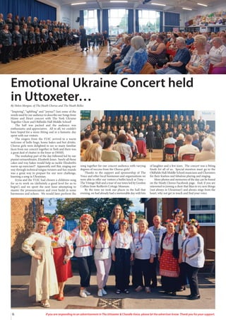 6 If you are responding to an advertisement in The Uttoxeter & Cheadle Voice, please let the advertiser know. Thank you for your support.
“Inspiring”, “uplifting” and “joyous”! Just some of the
words used by our audience to describe our Songs from
Home and Heart concert with The York Ukraine
Together Choir and Oldfields Hall Middle School!
The hall was packed and the audience was
enthusiastic and appreciative. All in all, we couldn’t
have hoped for a more fitting end to a fantastic day
spent with our visitors.
The singers from the YUtC arrived to a warm
welcome of hello hugs, home bakes and hot drinks.
Chorus girls were delighted to see so many familiar
faces from our concert together in York and there was
a great deal of chatter in the foyer at OHMS.
The workshop part of the day followed led by our
pianist extraordinaire, Elizabeth Jones. Surely all those
cakes and tray bakes would help us tackle Elizabeth’s
warm-up exercises!? Apparently not! But, singing our
way through technical tongue twisters and fun rounds
was a great way to prepare for our next challenge,
learning a song in Ukrainian.
Iryna and the YUtC had chosen a childrens song
for us to work on (definitely a good level for us to
begin!) and we spent the next hour attempting to
master the pronounciation and even build in some
harmonies and echoes. We would later perform the
song together for our concert audience with varying
degrees of success from the Chorus girls!
Thanks to the support and sponsorship of The
Voice and other local businesses and organisations we
were able to offer our visitors a buffet lunch at Time –
The Vintage Hub and a tour of our town led by Gordon
Collins from Redfern’s Cottage Museum.
By the time we took our places in the hall that
evening, we had already had a memorable day with lots
of laughter and a few tears. The concert was a fitting
finale for all of us. Special mention must go to the
Oldfields Hall Middle School musicians and Choristers
for their fearless and fabulous playing and singing.
More photos and memories of the day can be found
on the Heath Chorus Facebook page. And, if you are
interested in joining a choir that likes to try new things
(not always in Ukrainian!) and always sings from the
heart, why not get in touch and find your voice.
Emotional Ukraine Concert held
in Uttoxeter…
By Helen Morgan, of The Heath Chorus and The Heath Belles
 