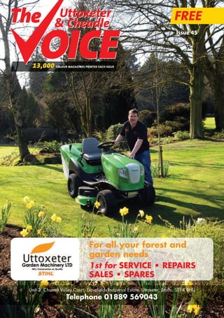 For all your forest and
garden needs
1st for SERVICE • REPAIRS
SALES • SPARES
Unit 3, Churnet Valley Court, Dovefields Industrial Estate, Uttoxeter, Staffs, ST14 8HU
Telephone 01889 569043
Uttoxeter
& Cheadle
Uttoxeter
& Cheadle
FREE
13,000 COLOUR MAGAZINES PRINTED EACH ISSUE
Issue 45
 