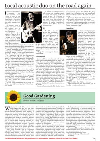 29Let The Uttoxeter & Cheadle Voice take your business to 13,000 local homes. To advertise, call 01538 751629 or 07733 466 970.
U
ttoxeter based, local
musician and
songwriter Jason
Callear is back on the
scene taking his Acoustic
Rock / Blues / Alternative
acoustic duo on the road
with fellow Stalwart Sean
Prior.
He boasts a blend of
original and varied cover
sets, stripped back to
basics, delivered in a laid
back chilled style.
Jason picked up a
guitar in 1978 at the age of
6, his first band Modem in
1981 and by 1987 formed
his first real garage Rock
Band Millennium whilst
gaining grades in Classical
Guitar with Distinction.
He also became increasingly obsessed with the
drums, dropped the classical guitar and used all his
spare time practicing on the High School kit
Leaving School and into college he remained
solely on guitar until 1989 when he joined various
established original / covers bands, switching to
drums then for the best part of 15 yrs.
He’s toured the UK over the years playing
Buxton Opera House, Renfrew Ferry, Edinbough
Studio 24, Bradford RIO’s, London’s Mean Fiddler,
The Borderline, Camden Underworld, The
Limelight, Newcastle’s Trillians to name a few and
played alongside classic acts such as The Sweet,
The Alice Cooper Group, Joe Bouchard from The
Blue Oyster Cult, and drummed a Live Session at
BBC Pebble Mill.
Jason has also devoted a lot of time teaching
and helping young local musicians to form bands,
including Inspire Music Producer Matt Bishop,
currently with Honey Ryder.
In 2001 he was selected from a group of
Midlands based musicians to play for Michael
Bruce of Alice Cooper,played 2 UK tours through
2002; plus a show at the ‘Whiskey a Go Go’ on
LA’s Sunset Strip.
In 2004 Jason stepped back out on guitar for
the first time in 15 yrs in Pearl Jam Tribute, Rear-
view Mirror.
In 2008 he recorded his first real
solo project ‘Four Long Days’, a mix
of covers and original tracks and
netted a slot at WhatFest in
Northwich. Covering all instruments
and vocal parts, this rekindled his
enthusiasm and followed up with
another 4 tracks, imaginatively
entitled ‘Four More Days’ the
following year.
EP.
By 2011 he was
writing and recording 4
more songs for a new EP
and was introduced to
Assorted Records by
former pupil, fellow
musician and Matt Bishop
of Honey Ryder.
By September 2012,
the EP ‘XXXIX’ (Thirty Nine) was
finally complete and released on
Assorted Records, which is available for
download on iTunes, Amazon and
Spotify.
The profits currently go to Cancer
Research UK.
Endorsement
Jason and Sean netted a deal with Vintage
guitars last year after a meeting at the North West
Guitar show. www.jhs.co.uk/jasoncallear.html
Jason was praised for his LA performance by
Alice Cooper’s original drummer and creator of the
parts, Neal Smith, saying “only two drummers that
I’ve heard authentically play my drum parts, that
even begin to understand the essence of our
original music. One drummer Jason Callear was in
Michael Bruce’s English band and the other
drummer is Tommy Clufetos in Alice’s newest
band. The quintessential song from all of our Alice
Cooper gold and platinum records is “Halo of
Flies.’ No drummer has ever nailed that song
100%, but Michael’s English drummer Jason
Callear was the best I’ve ever heard. He played it
so precise that I could even hear the scratches on
the record”.
Jason’s influences include: The Beatles, Simon
& Garfunkel, Queen, Pink Floyd, Yes, Deep
Purple, Free, Foo Fighters, Pearl Jam, Stone Temple
Pilots and Alice in Chains. Plus 60’s folk, blues
revival
Jason say’s there’s new material on the horizon
and recording will commence this Summer
In his spare time, Jason also holds down a
professional Engineering career, has an extremely
patient and understanding Wife Isabel and 3 boys
James, Tommy and Oscar.
Sean Prior
Sean started playing the
Piano at 5 yrs, moved onto
the cornet and joined the
school orchestra and schools
area band plus two tours to
Germany. At the age of 7-8
Sean learned to play the
Bagpipes, joined the
Ashbourne and District Pipe
Band travelling multiple times
to Scotland, touring Austria
and England to compete they
became Grade 4 Midlands
Champions.
Sean won his school music
competition at age 13 and
performed for The Queen
during her visit to Ashbourne..
Coming from a wide and varied musical
background Sean’s influences are many, but his
main bass guitar influences include Andy Frasier,
Glen Hugh’s, Geddy Lee, John Entwhistle, John
Paul Jones, Cliff Burton, Lemmy with later
influences coming from Robert DeLeo, Mike Star,
Tim Commerford and Jeff Ament.
Sean is looking forward to seeing where this
new project will go and writing some new
material. “ it’s been a very interesting and fun
journey so far and I can’t wait to see what’s next”.
You can catch Jason and Sean locally at
Jun 7th, 2014 – Uttoxeter Beer Festival – after 4pm
Jul 11th, 2014 – JCB Lakeside Club
Jul 19th, 2014 – Bradfest – Bradley House Club
Uttoxeter
Aug 29th, 2014 – The Old Star – Uttoxeter
More information and merchandise can be
found at www.jasoncallear.co.uk
Local acoustic duo on the road again...
Good Gardening
by Rosemary Roberts
W
eeds, weeds, weeds. They seem to come
from nowhere and will take over your
gardening life if you let them. However,
there is something therapeutic about weeding. It
may not be every ones favourite pass time but there
is something satisfying about clearing an area of
weedy ground. Use a hoe on a dry day to slice any
annual weeds just below the soil surface, severing
stems from their roots. However, it can be just as
easy to weed by hand, pulling up roots and all.
Keeping on top of the weeds will prevent them
from getting established and becoming a problem
in the future. It also offers you a chance to keep an
eye on what is going on at ground level and
therefore able to spot other problems early.
Insect pest problems can be controlled
organically. Organic control is deemed to be
successful where there is a balance between pests
and their predators. You should not aim to
eradicate insect pests completely, as without them
there would be no food for frogs, ladybirds,
hedgehogs, birds and other creatures. Avoiding the
use of chemicals will encourage predators to thrive
which will keep pest populations at tolerable levels.
Creating suitable habitats in the garden will also
attract predators. Build a pond or log pile, plant
nectar rich flowers or hang up bird feeders. More
direct ways to control pests organically include
releasing predatory ladybirds, nematodes or mites,
setting up traps or using protective barriers, all of
which will help your plants to perform without
damaging the environment.
In the fruit and vegetable garden thin out
congested rows of seedlings to let plants develop,
tie in raspberry canes to stop them flopping over,
water potatoes, onions and garlic to boost yields,
sow annual herbs like basil, parsley and coriander
and stop harvesting asparagus by the end of June
to let the stems develop. Enjoy regular crops of
salad by sowing ‘cut and come again’ salads now.
In the greenhouse feed tomatoes every week
with a liquid fertiliser. To encourage tomato fruit
set gently tap the flower trusses every day, to
release pollen and improve pollination. Keep
moving young cucumbers into larger pots to
encourage healthy growth. Once they reach a 25-
30cm pot, either move into growing bags or plant
in the ground outside if they are hardy. Open
greenhouse doors and vents on warm days to
provide maximum ventilation when temperatures
soar. If growing strawberries it is advisable to net
your open doors against raiding black birds who
will pick off the fruit as soon as it is ripe if given
the opportunity.
If you would like to ask me about any of the
topics covered in this or other editions please do
not hesitate to contact me on
rose@rosegardensplantfairs.co.uk
Happy Gardening. Till next month.
Rosemary
 