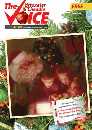 FREE 
13,000 COLOUR MAGAZINES PRINTED EACH ISSUE 
Issue 51 
Uttoxeter 
& Cheadle 
We wish all our 
Advertisers and Readers 
A Very Merry Christmas 
and a Happy New Year 
From everyone at The Voice 
 