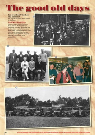 4
42 If you are responding to an advertisement in The Uttoxeter & Cheadle Voice, please let the advertiser know. Thank you for your support.
The good old days
Can you identify the faces
and locations?
See Page 49 for some of the names
to the faces.
URGENTLY REQUIRED
If you have any photos that you
think may be of interest to our
readers of this page please feel free
to drop them into Lavins Printers,
High Street, Uttoxeter who will scan
them while you wait and let you
have them straight back. They will
then pass them on to us for
publication.
3
1
2
 