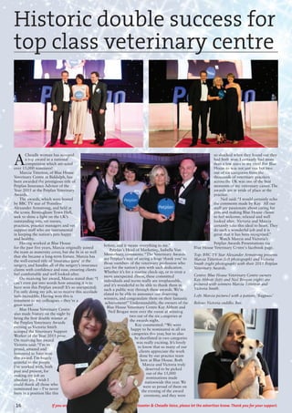 16 If you are responding to an advertisement in The Uttoxeter & Cheadle Voice, please let the advertiser know. Thank you for your support.
A
Cheadle woman has scooped
a top award in a national
competition which attracted
over 15,000 nominees!
Marcia Titterton, of Blue House
Veterinary Centre in Biddulph, has
been awarded the prestigious title of
Petplan Insurance Advisor of the
Year 2015 at the Petplan Veterinary
Awards.
The awards, which were hosted
by BBC TV star of ‘Pointless’
Alexander Armstrong, and held at
the iconic Birmingham Town Hall,
seek to shine a light on the UK’s
outstanding vets, vet nurses,
practices, practice managers and vet
support staff who are instrumental
in keeping the nation’s pets happy
and healthy.
Having worked at Blue House
for the past five years, Marcia originally joined
the team as maternity cover, but she fit in so well
that she became a long-term fixture. Marcia has
the well-earned title of ‘insurance guru’ at the
surgery, and handles all of the surgery’s insurance
claims with confidence and ease, ensuring clients
feel comfortable and well looked-after.
On receiving her award, Marcia stated that: “I
can’t even put into words how amazing it is to
have won this Petplan award! It’s so unexpected;
I’m only doing my job, so to receive this accolade
feels incredible. Having won this is
testament to my colleagues – they’re a
great team!
Blue House Veterinary Centre
also made history on the night by
being the first double winner at
the Petplan Veterinary Awards
evening as Victoria Smith
scooped the Veterinary Support
Worker of the Year 2015 prize.
On receiving her award
Victoria said: “I’m so
proud, amazed and
honoured to have won
this award. I’m hugely
grateful to the people
I’ve worked with, both
past and present, for
making my job an
absolute joy. I wish I
could thank all those who
nominated me – I’ve never
been in a position like this
before, and it means everything to me.”
Petplan’s Head of Marketing, Isabella Von
Mesterhazy, comments: “The Veterinary Awards
are Petplan’s way of saying a huge ‘thank you’ to
those members of the veterinary profession who
care for the nation’s pets with such dedication.
Whether it’s for a routine check-up, or to treat a
more unexpected illness, these committed
individuals and teams really are irreplaceable,
and it’s wonderful to be able to thank them in
such a public way through these awards. We’re
elated to be able to announce our deserving
winners, and congratulate them on their fantastic
achievement!” Understandably, the owners of the
Blue House Veterinary Centre Kay Abbott and
Neil Brogan were over the moon at winning
two out of the six categories at
the awards night.
Kay commented: “We were
happy to be nominated in all six
categories this year, but to also
be shortlisted in two categories
was really exciting. It’s lovely
to know that so many of our
clients appreciate the work
done by our practice team
here at Blue House. Both
Marcia and Victoria truly
deserved to be picked
out of the 15,000
nominations made
nationwide this year. We
were so proud of them on
the evening of the award
ceremony, and they were
so shocked when they found out they
had both won. I certainly had more
than a few tears in my eyes! For Blue
House to win not just one but two
out of six categories from the
thousands of veterinary practices
across the UK was one of the best
moments of my veterinary career. The
awards are in pride of place at the
practice.
Neil said: “I would certainly echo
the comments made by Kay. All our
staff are passionate about caring for
pets and making Blue House clients
to feel welcome, relaxed and well
looked after. Victoria and Marcia
certainly take this ideal to heart. They
do such a wonderful job and it is
great that it has been recognised.”
Watch Marcia and Victoria’s
Petplan Awards Presentations via
Blue House Veterinary Centre's facebook page.
Top: BBC TV Star Alexander Armstrong presents
Marcia Titterton (left photograph) and Victoria
Smith (right photograph) with their 2015 Petplan
Veterinary Awards.
Centre: Blue House Veterinary Centre owners
Kay Abbott (left) and Neil Brogan (right) are
pictured with winners Marcia Titterton and
Victoria Smith.
Left: Marcia pictured with a patient, ‘Bagpuss.’
Below: Victoria cuddles Bee.
Historic double success for
top class veterinary centre
 