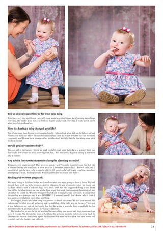 Tell us all about your time so far with your baby.
Exciting, every day is different especially now as she’s getting bigger she’s learning new things
everyday. She really does make us both so happy and proud everyday. I really don’t know
what we’d do without her.
How has having a baby changed your life?
Yes it has, more than I could ever imagined really. I often think what did we do before we had
her because now our whole life revolves around her. Even if I’m not with her she’s on my mind
constantly and I know she’s always on her daddies too! She is by far the best thing ever, she’s
my best friend!
Would you have another baby?
Yes, we will in the future. I think we shall probably wait until Isabella is in school. She’s our
first and I don’t want to miss anything with her. I feel that could happen having a newborn
and a toddler.
Any advice for expectant parents of couples planning a family?
Treasure every single second! They grow so quick. I got 9 months maternity and that felt like
a lifetime before she was here. It soon went as Christmas approached, I knew I only had 2
months left yet she was only 6 months old. At 10 months she’s all ready crawling, standing,
attempting to walk, feeding herself. What happened to my teeny tiny baby?
Finding out we were pregnant:
We were living in Scotland when we found out that we were going to have a baby. We had
moved there with our jobs to open a pub in Glasgow. It was a Saturday when we found out
I’d been off sick with a ‘sickness bug’ for a week until Ben had suggested doing a test. I sent
him off to the shop to get me one whilst I got ready for work that morning, brushing off any
idea that we could be. When he bought it back I did it straight away nervously waiting what
the reading was going to say. It was POSITIVE!! I instantly cried I don’t know why. I think I
was quite overwhelmed more than anything.
We hugged, kissed and then rang our parents to break the news! We had just moved 300
miles away but they were all so happy and excited that a little baby was on the way. There are
a few babies on my side of the family but for Ben’s side it was the first grandchild for his
parents and first great grandchild for his grandparents.
We booked in to see the dr in Scotland before telling our work and they confirmed we
were 6 weeks. We decided to stay in Scotland for 2 more months before moving back to
Uttoxeter to be near our family again. In this time Ben went back to view our new house and
transfer our jobs back to our old pub.
19Let The Uttoxeter & Cheadle Voice take your business to 13,000 local homes. To advertise, call 01538 751629 or 07733 466 970.
 