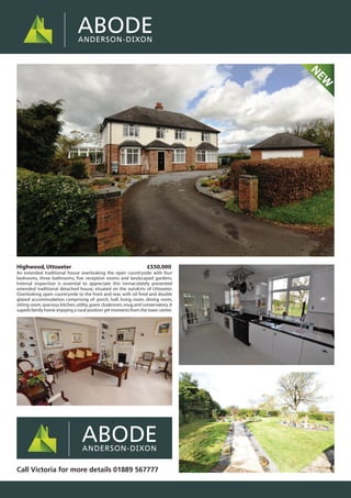 Highwood,Uttoxeter £550,000
An extended traditional house overlooking the open countryside with four
bedrooms, three bathrooms, five reception rooms and landscaped gardens.
Internal inspection is essential to appreciate this immaculately presented
extended traditional detached house, situated on the outskirts of Uttoxeter.
Overlooking open countryside to the front and rear, with oil fired and double
glazed accommodation comprising of: porch, hall, living room, dining room,
sitting room,spacious kitchen,utility,guest cloakroom,snug and conservatory.A
superb family home enjoying a rural position yet moments from the town centre.
Call Victoria for more details 01889 567777
NEW
 
