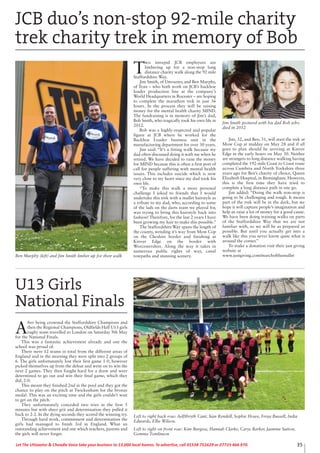 35Let The Uttoxeter & Cheadle Voice take your business to 13,000 local homes. To advertise, call 01538 751629 or 07733 466 970.
T
wo intrepid JCB employees are
limbering up for a non-stop long
distance charity walk along the 92 mile
Staffordshire Way.
Jim Smith, of Uttoxeter, and Ben Murphy,
of Tean – who both work on JCB’s backhoe
loader production line at the company’s
World Headquarters in Rocester – are hoping
to complete the marathon trek in just 36
hours. In the process they will be raising
money for the mental health charity MIND.
The fundraising is in memory of Jim’s dad,
Bob Smith, who tragically took his own life in
2012.
Bob was a highly-respected and popular
figure at JCB where he worked for the
Backhoe Loader business unit in the
manufacturing department for over 30 years.
Jim said: “It’s a fitting walk because my
dad often discussed doing it with me when he
retired. We have decided to raise the money
for MIND because this is often a first port of
call for people suffering with mental health
issues. This includes suicide which is now
very close to my heart since my dad took his
own life.
“To make this walk a more personal
challenge I joked to friends that I would
undertake this trek with a mullet hairstyle as
a tribute to my dad, who, according to some
of the lads on the darts team we played for,
was trying to bring this hairstyle back into
fashion! Therefore, for the last 2 years I have
been growing my hair to make this possible.”
The Staffordshire Way spans the length of
the county, wending it’s way from Mow Cop
on the Cheshire border and finishing at
Kinver Edge on the border with
Worcestershire. Along the way it takes in
numerous public rights of way, canal
towpaths and stunning scenery.
Jim, 32, and Ben, 31, will start the trek at
Mow Cop at midday on May 28 and if all
goes to plan should be arriving at Kinver
Edge in the early hours on May 30. Neither
are strangers to long distance walking having
completed the 192-mile Coast to Coast route
across Cumbria and North Yorkshire three
years ago for Ben’s charity of choice, Queen
Elizabeth Hospital, in Birmingham. However,
this is the first time they have tried to
complete a long distance path in one go.
Jim added: “Doing the walk non-stop is
going to be challenging and tough. It means
part of the trek will be in the dark, but we
hope it will capture people’s imagination and
help us raise a lot of money for a good cause.
We have been doing training walks on parts
of the Staffordshire Way that we are not
familiar with, so we will be as prepared as
possible. But until you actually get into a
walk like this you never know quite what is
around the corner.”
To make a donation visit their just giving
website at
www.justgiving.com/marchofthemullet
U13 Girls
National Finals
A
fter being crowned the Staffordshire Champions and
then the Regional Champions, Oldfields Hall U13 girls
rugby team travelled to London on Saturday 9th May
for the National Finals.
This was a fantastic achievement already and one the
school was proud of.
There were 12 teams in total from the different areas of
England and in the morning they were split into 2 groups of
6. The girls unfortunately lost their first game 1-0, however
picked themselves up from the defeat and went on to win the
next 2 games. They then fought hard for a draw and were
determined to go out and win their final game, which they
did, 2-0.
This meant they finished 2nd in the pool and they got the
chance to play on the pitch at Twickenham for the bronze
medal. This was an exciting time and the girls couldn’t wait
to get on the pitch.
They unfortunately conceded two tries in the first 5
minutes but with sheer grit and determination they pulled it
back to 2-2. In the dying seconds they scored the winning try.
Through hard work, commitment and determination the
girls had managed to finish 3rd in England. What an
outstanding achievement and one which teachers, parents and
the girls will never forget.
Left to right back row: Aelfthryth Cant, Sian Rendell, Sophie Howe, Freya Bussell, India
Edwards, Ellie Wilson.
Left to right on front row: Kim Burgess, Hannah Clarke, Carys Barker, Jasmine Sutton,
Gemma Tomlinson
JCB duo’s non-stop 92-mile charity
trek charity trek in memory of Bob
Ben Murphy (left) and Jim Smith limber up for their walk
Jim Smith pictured with his dad Bob who
died in 2012
 