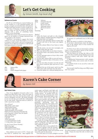 Karen’s Cake Corner
by Karen Hill
Red Velvet Cake
One of my daughter’s favourite cakes is my
Triple Layer Red Velvet Cake. I have lost count as
to how many times this cake has been made, and
seems to disappear very fast. My family managed
to save me one slice so I could take a photograph
for my cake article. Delicious eaten as a desert, or
with a cup of tea or coffee.
You will need -
400g golden caster sugar
160g unsalted butter
3 large free range eggs
30g good quality cocoa powder
60ml red food colouring (I find that the
colouring paste is better than the liquid)
2 tsp vanilla essence
400g plain flour
1 tsp salt
320ml buttermilk
1 ½ tsp bicarbonate of soda
1 ½ tbsp white wine vinegar
For the Cream Cheese Frosting -
600g Icing sugar
100g unsalted butter
250g full fat Cream Cheese
First, preheat your oven to 175˚C. Grease and
line three 8” sandwich tins. Beat together the
caster sugar and butter until light and
fluffy. Slowly add the beaten eggs and
vanilla essence. In another bowl mix
together the food colouring paste with
the buttermilk. Buttermilk makes a cake
have a lovely moist texture. Mix the
flour, cocoa powder, salt together and
then add to the sugar and butter mixture
gradually, alternating with the
buttermilk, beginning and ending with
the flour mixture. In a small cup mix
together the bicarbonate of soda with the
white wine vinegar and fold into the cake
batter. Divide the mixture evenly
between the three sandwich tins. Bake in
the preheated oven for approximately
25-30 minutes or until a skewer comes
out clean. Cool the cake layers in their
tins for about 10 minutes then turn out
onto a wire rack to cool completely.
To make the frosting, blend the butter
with the icing sugar. Next add the cream
cheese and blend until light and fluffy
and completely smooth.
When the cake is cool, sandwich the
three layers together with the frosting,
and then completely cover the sides and
top. I usually sprinkle a little cocoa powder on the
top of the cake for decoration
I love this cake as it is such a delight to cut into
the white frosting to reveal the lovely bright colour
inside. I hope you enjoy this cake as much as my
family.
39Let The Uttoxeter & Cheadle Voice take your business to 13,000 local homes. To advertise, call 01538 751629 or 07733 466 970.
Let’s Get Cooking
by Simon Smith, top local chef
Salmon en Croute
It’s all very well sitting at a screen looking out
of the window at a rain drenched garden and
trying to imagine sun drenched days and glorious
Summer food until you have to write a recipe for it.
The time of long lazy evenings will soon be
upon us when we will be sitting in the garden
relaxing with a glass of something nicely
chilled...or am I dreaming?
At this time of year a lot of events I am asked to
quote for are buffets or Vintage afternoon teas,
very popular at the moment.
Therefore I am going to suggest this lovely
‘salmon en croute’ recipe this month as it is easy
to prepare, looks lovely, and can be prepared in
advance. It can either be served hot or cold and will
feed approximately 6-8 people.
4lbs Salmon fillet
6ozs Butter
3ozs Finely chopped fresh ginger
4tbsp Sultanas
4tbsp Chopped almonds
2 Limes, zested
1 Bunch fresh dill
16 Asparagus spears
2lbs Shortcrust pastry
1 Egg
Seasoning
Method
• Soften the butter and add to it the chopped
ginger, sultanas, chopped almonds, chopped dill
and zested lime, mix together
• Lightly fry the asparagus spears in some olive
oil until still firm to the touch and slightly
golden
• Trim the salmon fillets of any bones or white
fat
• Roll the pastry out into two rectangles, one
slightly larger than the other
• Place one salmon fillet on one sheet of pastry
• Spread the butter and sultana mixture evenly
over this
• Lay the asparagus spears on top so they evenly
cover the butter
• Lay the other salmon fillet on top and season
• Eggwash round the sides of the pastry on the
bottom
• Lay the next sheet of pastry over the top and
press down round the sides and trim to a nice
shape
• Eggwash the top of the pastry and if you like
mark some scales and head onto the pastry
• Cook the salmon on a silicone baking mat for
30 minutes in a preheated oven at 180 or gas
mark8
• When the pastry is cooked so is the salmon
• If you have a thermometer check the thickest
part of the salmon and if it has reached 60
degrees all is well
For those of you who are interested in cooking
I have a series of cookery shows at The Garrick
Theatre in Lichfield this year.
The first shows are on June the 18th at 2.30
and 7.30 when I shall be doing Mediterranean and
European cookery with some ‘cheffy’ tips and
shortcuts.
A lighthearted demonstration with canapés,
starters, fish dishes, main courses and, of course,
some puds.
It would be lovely to see you all so come and
join in the fun.
Next month I shall be doing some BBQ recipes
and ‘sexy salads’
 