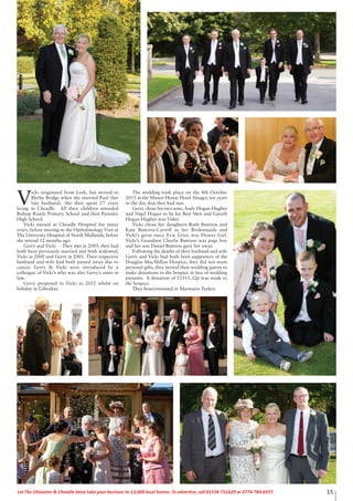 15Let The Uttoxeter & Cheadle Voice take your business to 13,000 local homes. To advertise, call 01538 751629 or 0776 784 6937.
V
icki originated from Leek, but moved to
Blythe Bridge when she married Paul (her
late husband). She then spent 27 years
living in Cheadle. All their children attended
Bishop Rawle Primary School and then Painsley
High School.
Vicki nursed at Cheadle Hospital for many
years, before moving to the Opthalmology Unit at
The University Hospital of North Midlands, before
she retired 12 months ago.
Gerry and Vicki - They met in 2005, they had
both been previously married and both widowed,
Vicki in 2000 and Gerry in 2001. Their respective
husband and wife had both passed away due to
cancer. Gerry & Vicki were introduced by a
colleague of Vicki’s who was also Gerry’s sister in
law.
Gerry proposed to Vicki in 2012 whilst on
holiday in Gibraltar.
The wedding took place on the 4th October
2015 at the Manor House Hotel Alsager, ten years
to the day that they had met.
Gerry chose his two sons, Andy Hogan-Hughes
and Nigel Hogan to be his Best Men and Gareth
Hogan-Hughes was Usher
Vicki chose her daughters Ruth Buttress and
Kate Buttress-Carroll as her Bridesmaids and
Vicki’s great niece Evie Grice was Flower Girl.
Vicki’s Grandson Charlie Buttress was page boy
and her son Daniel Buttress gave her away.
Following the deaths of their husband and wife
Gerry and Vicki had both been supporters of the
Douglas MacMillan Hospice, they did not want
personal gifts, they invited their wedding guests to
make donations to the hospice in lieu of wedding
presents. A donation of £1311.32p was made to
the hospice.
They honeymooned in Marmaris Turkey.
 