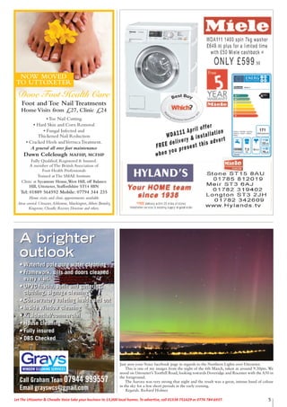 5Let The Uttoxeter & Cheadle Voice take your business to 13,000 local homes. To advertise, call 01538 751629 or 0776 784 6937.
Foot and Toe Nail Treatments
Home Visits from £27, Clinic £24
• Toe Nail Cutting
• Hard Skin and Corn Removal
• Fungal Infected and
Thickened Nail Reduction
• Cracked Heels andVerruca Treatment.
A general all over foot maintenance
Dawn Colclough MAFHP, MCFHP
Fully Qualified, Registered & Insured.
A member of The British Association of
Foot Health Professionals
Trained at The SMAE Institute
Clinic at Sycamore House,West Hill, off Balance
Hill, Uttoxeter, Staffordshire ST14 8BN
Tel: 01889 564592 Mobile: 07794 344 235
Home visits and clinic appointments available
Areas covered: Uttoxeter,Ashbourne, Marchington,Abbots Bromley,
Kingstone, Cheadle, Rocester, Denstone and others.
Dove Foot Health Care
NOW MOVED
TO UTTOXETER
A brighter
outlook
• Waterfed pole pure water cleaning
• Framework, sills and doors cleaned
every visit.
• UPVC fascia, soffit and guttering,
cladding, signage cleaning
• Conservatory valeting inside and out
• Inside Window cleaning
• Residential/commercial
• House cleaning
• Fully insured
• DBS Checked
A brighter
outlook
• Waterfed pole pure water cleaning
• Framework, sills and doors cleaned
every visit.
• UPVC fascia, soffit and guttering,
cladding, signage cleaning
• Conservatory valeting inside and out
• Inside Window cleaning
• Residential/commercial
• House cleaning
• Fully insured
• DBS Checked
Call Graham Tean 07944 999557
Email grayswcs@gmail.com
Just seen your Voice facebook page in regards to the Northern Lights over Uttoxeter.
This is one of my images from the night of the 6th March, taken at around 9.30pm. We
stood on Uttoxeter’s Toothill Road, looking towards Doveridge and Rocester with the A50 in
the foreground.
The Aurora was very strong that night and the result was a great, intense band of colour
in the sky for a few short periods in the early evening.
Regards. Richard Holmes
 