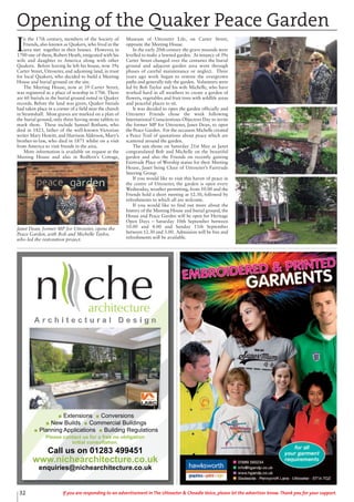 32 If you are responding to an advertisement in The Uttoxeter & Cheadle Voice, please let the advertiser know. Thank you for your support.
I
n the 17th century, members of the Society of
Friends, also known as Quakers, who lived in the
area met together in their houses. However, in
1700 one of them, Robert Heath, emigrated with his
wife and daughter to America along with other
Quakers. Before leaving he left his house, now 39a
Carter Street, Uttoxeter, and adjoining land, in trust
for local Quakers, who decided to build a Meeting
House and burial ground on the site.
The Meeting House, now at 39 Carter Street,
was registered as a place of worship in 1706. There
are 60 burials in the burial ground noted in Quaker
records. Before the land was given, Quaker burials
had taken place in a corner of a field near the church
in Stramshall. Most graves are marked on a plan of
the burial ground, only three having stone tablets to
mark them. These include Samuel Botham, who
died in 1823, father of the well-known Victorian
writer Mary Howitt, and Harrison Alderson, Mary’s
brother-in-law, who died in 1871 whilst on a visit
from America to visit friends in the area.
More information is available on request at the
Meeting House and also in Redfern’s Cottage,
Museum of Uttoxeter Life, on Carter Street,
opposite the Meeting House.
In the early 20th century the grave mounds were
levelled to make a lawned garden. As tenancy of 39a
Carter Street changed over the centuries the burial
ground and adjacent garden area went through
phases of careful maintenance or neglect. Three
years ago work began to restore the overgrown
paths and generally tidy the garden. Volunteers were
led by Bob Taylor and his wife Michelle, who have
worked hard in all weathers to create a garden of
flowers, vegetables and fruit trees with wildlife areas
and peaceful places to sit.
It was decided to open the garden officially and
Uttoxeter Friends chose the week following
International Conscientious Objectors Day to invite
the former MP for Uttoxeter, Janet Dean, to open
the Peace Garden. For the occasion Michelle created
a Peace Trail of quotations about peace which are
scattered around the garden.
The sun shone on Saturday 21st May as Janet
congratulated Bob and Michelle on the beautiful
garden and also the Friends on recently gaining
Fairtrade Place of Worship status for their Meeting
House, Janet being Chair of Uttoxeter’s Fairtrade
Steering Group.
If you would like to visit this haven of peace in
the centre of Uttoxeter, the garden is open every
Wednesday, weather permitting, from 10.00 and the
Friends hold a short meeting at 12.30, followed by
refreshments to which all are welcome.
If you would like to find out more about the
history of the Meeting House and burial ground, the
House and Peace Garden will be open for Heritage
Open Days – Saturday 10th September between
10.00 and 4.00 and Sunday 11th September
between 12.30 and 3.00. Admission will be free and
refreshments will be available.
Opening of the Quaker Peace Garden
Janet Dean, former MP for Uttoxeter, opens the
Peace Garden, with Bob and Michelle Taylor,
who led the restoration project.
 